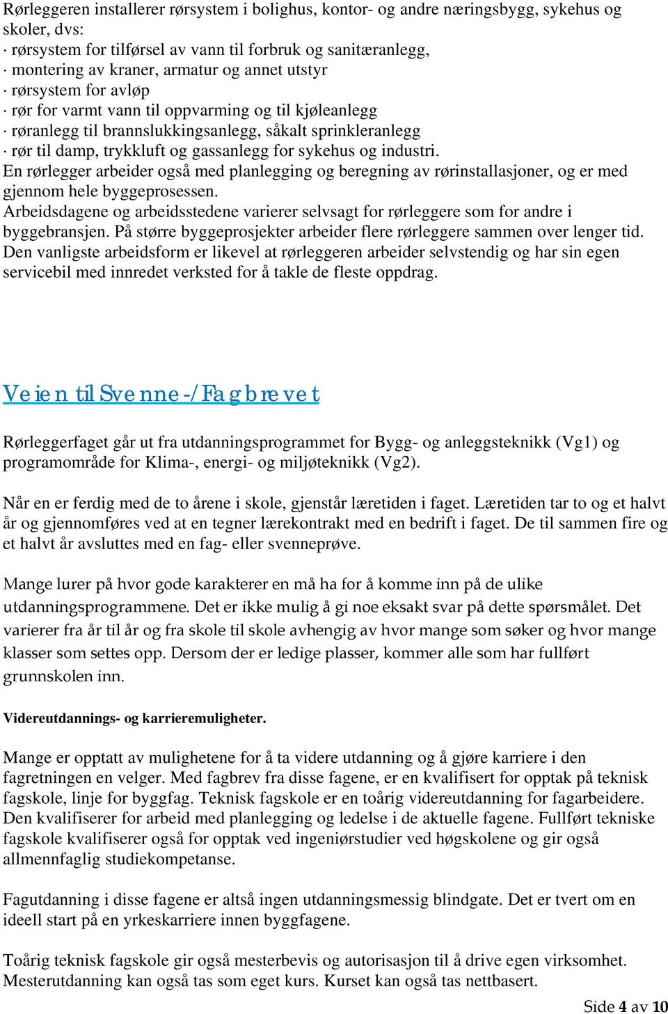 industri. En rørlegger arbeider også med planlegging og beregning av rørinstallasjoner, og er med gjennom hele byggeprosessen.