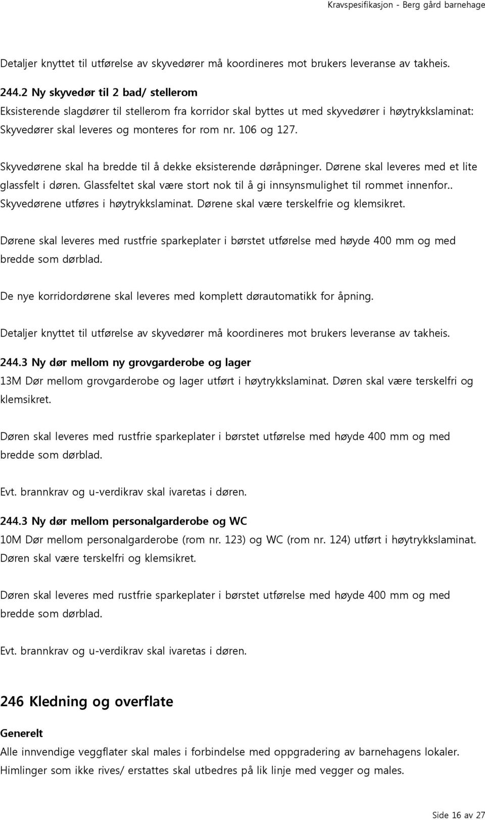 Skyvedørene skal ha bredde til å dekke eksisterende døråpninger. Dørene skal leveres med et lite glassfelt i døren. Glassfeltet skal være stort nok til å gi innsynsmulighet til rommet innenfor.