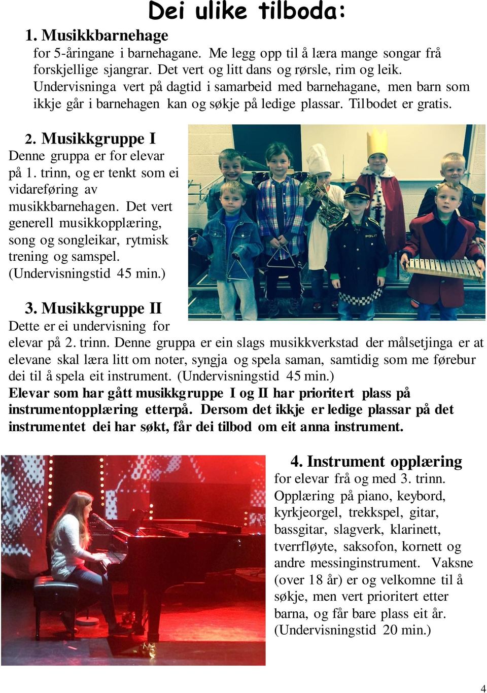 trinn, og er tenkt som ei vidareføring av musikkbarnehagen. Det vert generell musikkopplæring, song og songleikar, rytmisk trening og samspel. (Undervisningstid 45 min.) 3.