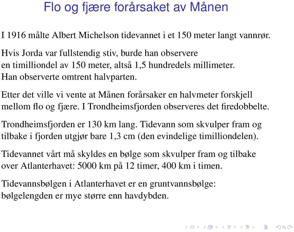 Etter det ville vi vente at Månen forårsaker en halvmeter forskjell mellom flo og fjære. I Trondheimsfjorden observeres det firedobbelte. Trondheimsfjorden er 130 km lang.