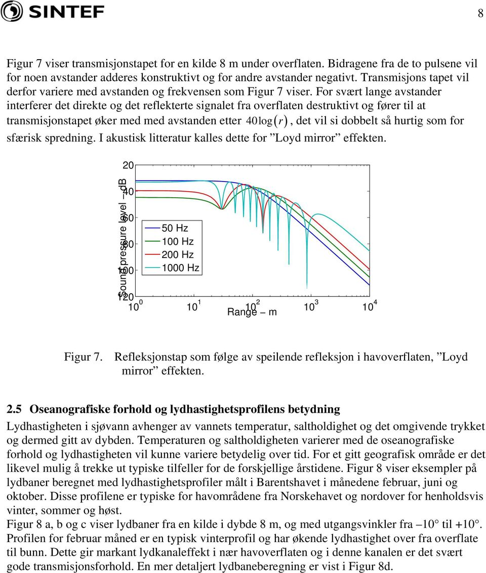 For svært lange avstander interferer det direkte og det reflekterte signalet fra overflaten destruktivt og fører til at transmisjonstapet øker med med avstanden etter 4log ( r ), det vil si dobbelt