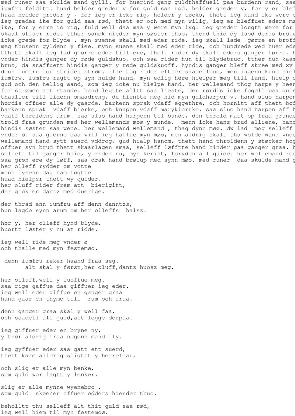 mø ike, for y erre io rig, fuld well daa maa y were myn lyg. ieg greder longtt mere for skaal offuer ride. tther sanck nieder myn søster thuo, thend thid dy luod deris brølu icke grede for blyde.