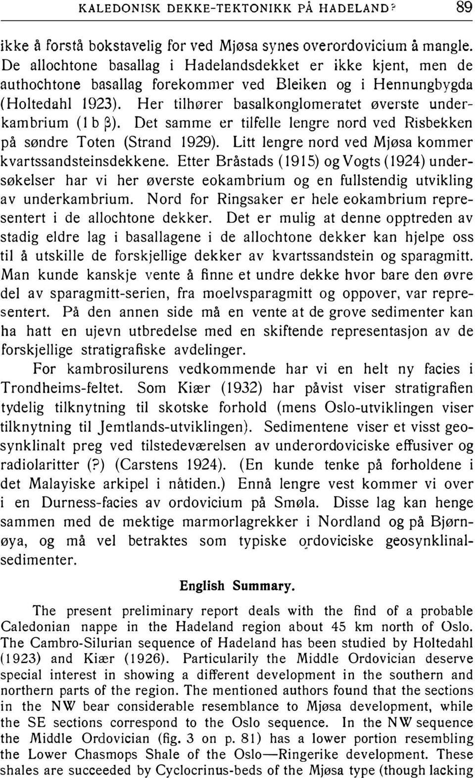 Her tilhører basalkonglomeratet øverste underkambrium (1 b ). Det samme er tilfelle lengre nord ved Risbekken på søndre Toten (Strand 1929). Litt lengre nord ved Mjøsa kommer kvartssandsteinsdekkene.