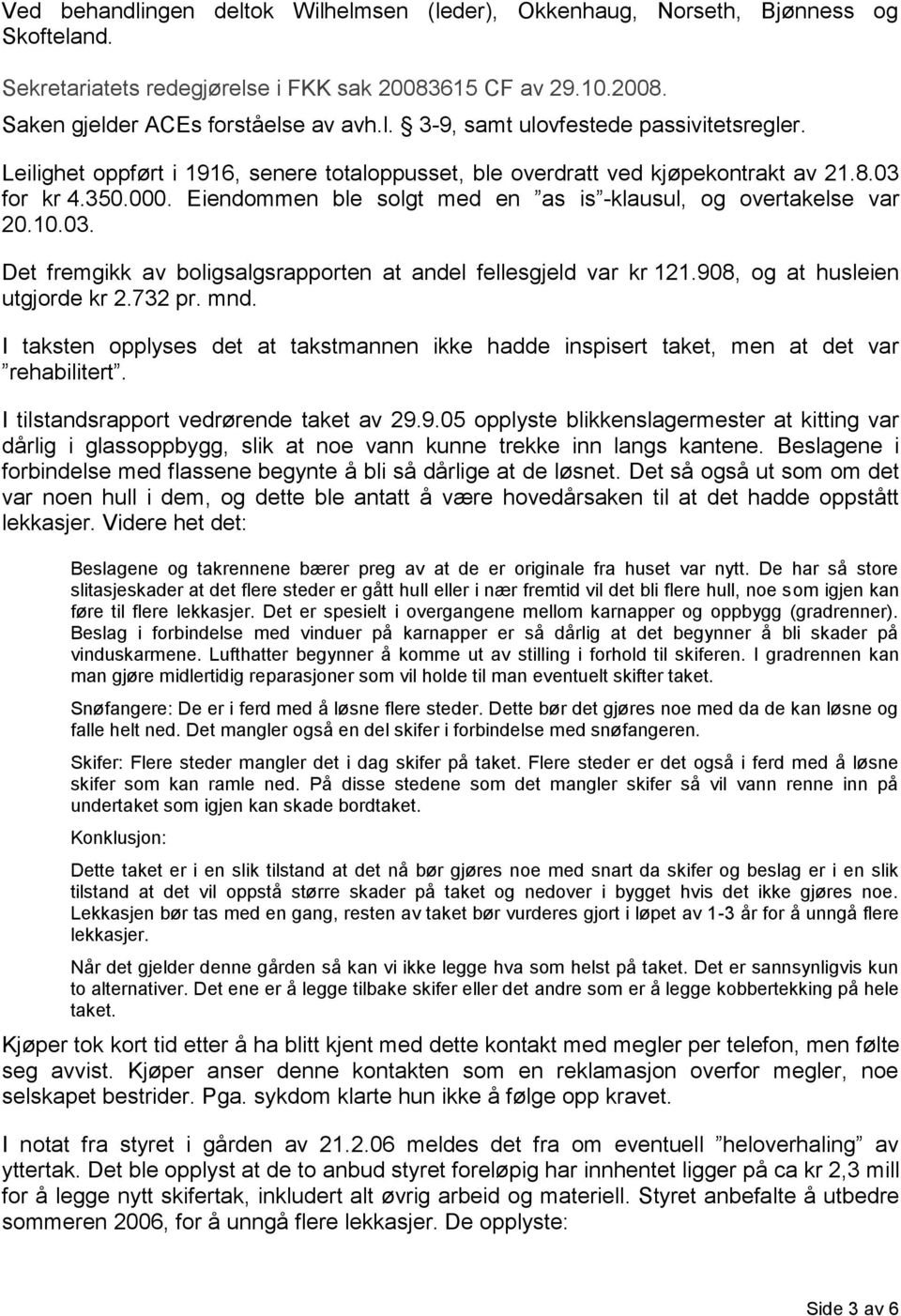 908, og at husleien utgjorde kr 2.732 pr. mnd. I taksten opplyses det at takstmannen ikke hadde inspisert taket, men at det var rehabilitert. I tilstandsrapport vedrørende taket av 29.9.05 opplyste blikkenslagermester at kitting var dårlig i glassoppbygg, slik at noe vann kunne trekke inn langs kantene.