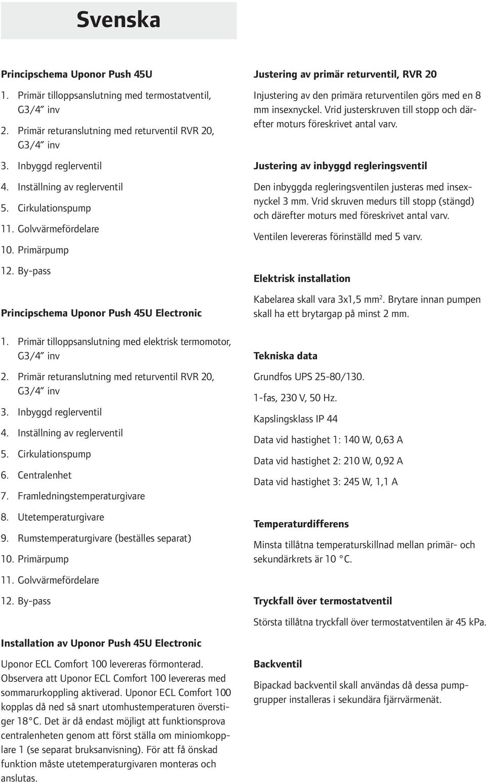 Primär returanslutning med returventil RVR 20, G3/4 inv 3. Inbyggd reglerventil 4. Inställning av reglerventil 5. Cirkulationspump 6. Centralenhet 7. Framledningstemperaturgivare 8.