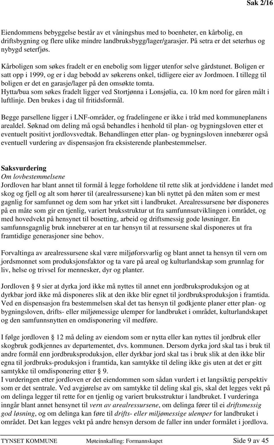 Boligen er satt opp i 1999, og er i dag bebodd av søkerens onkel, tidligere eier av Jordmoen. I tillegg til boligen er det en garasje/lager på den omsøkte tomta.