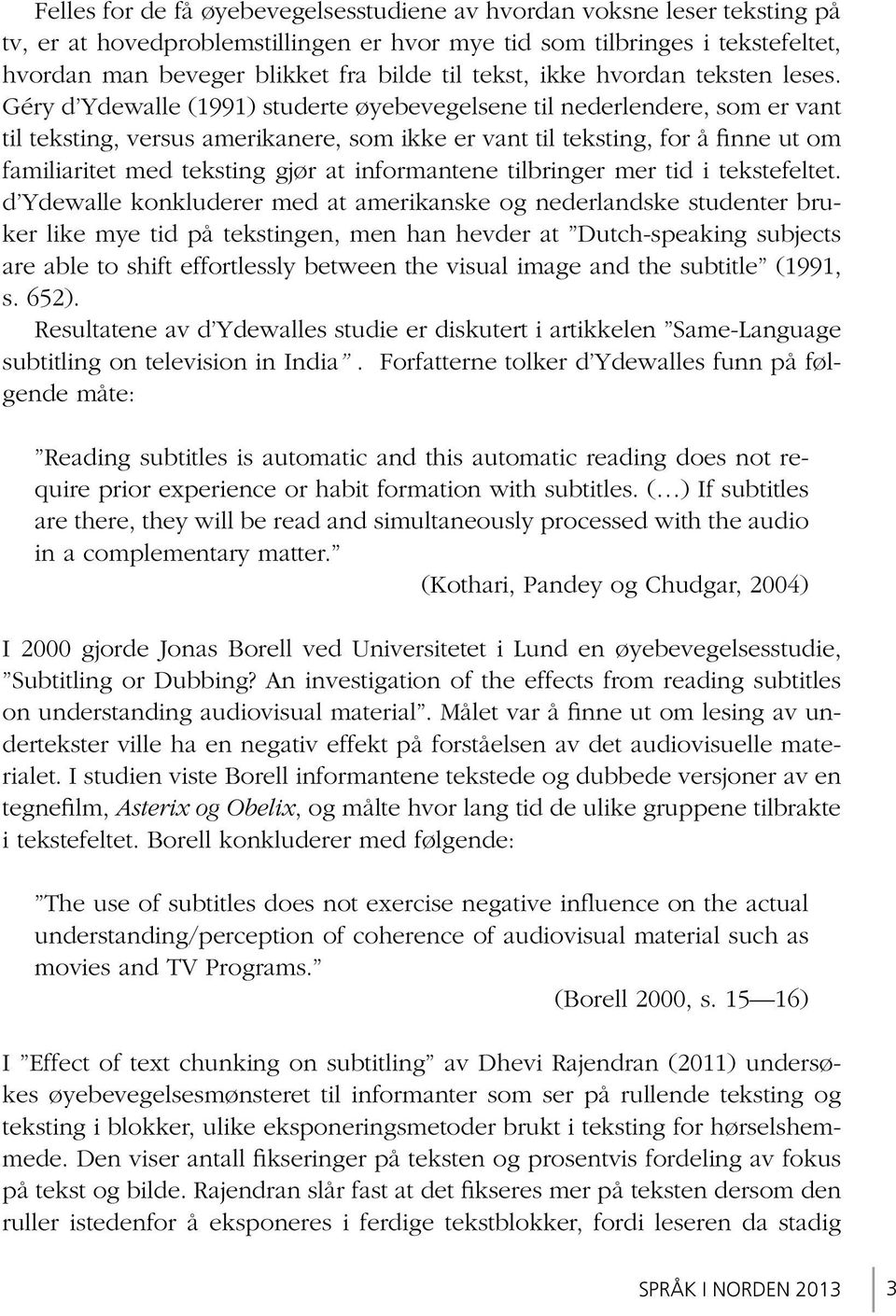 Géry d Ydewalle (1991) studerte øyebevegelsene til nederlendere, som er vant til teksting, versus amerikanere, som ikke er vant til teksting, for å finne ut om familiaritet med teksting gjør at
