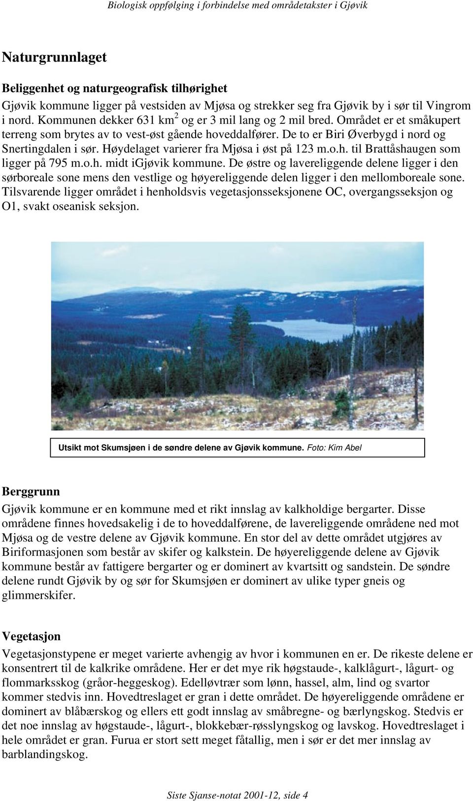 Høydelaget varierer fra Mjøsa i øst på 123 m.o.h. til Brattåshaugen som ligger på 795 m.o.h. midt igjøvik kommune.