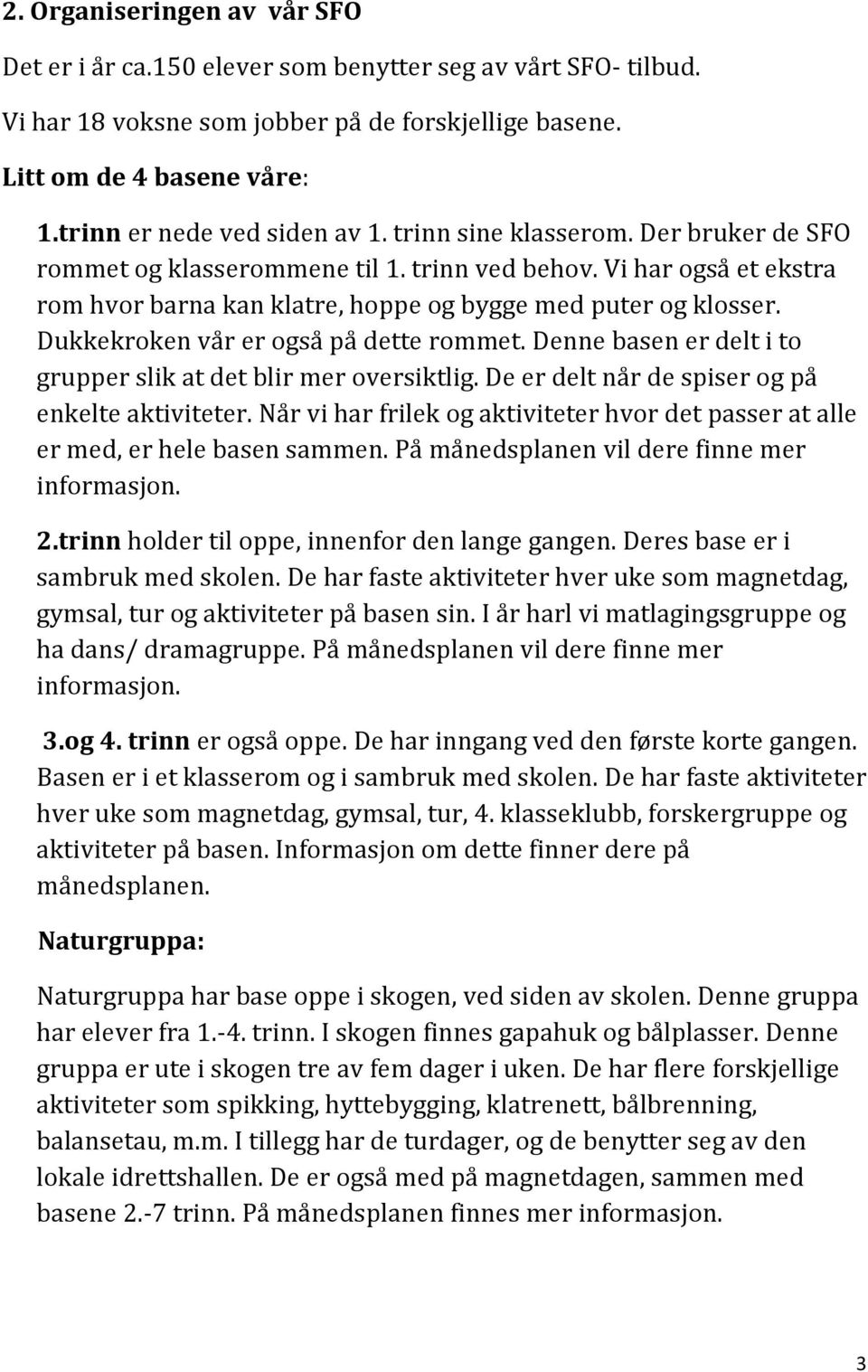 Vi har også et ekstra rom hvor barna kan klatre, hoppe og bygge med puter og klosser. Dukkekroken vår er også på dette rommet. Denne basen er delt i to grupper slik at det blir mer oversiktlig.