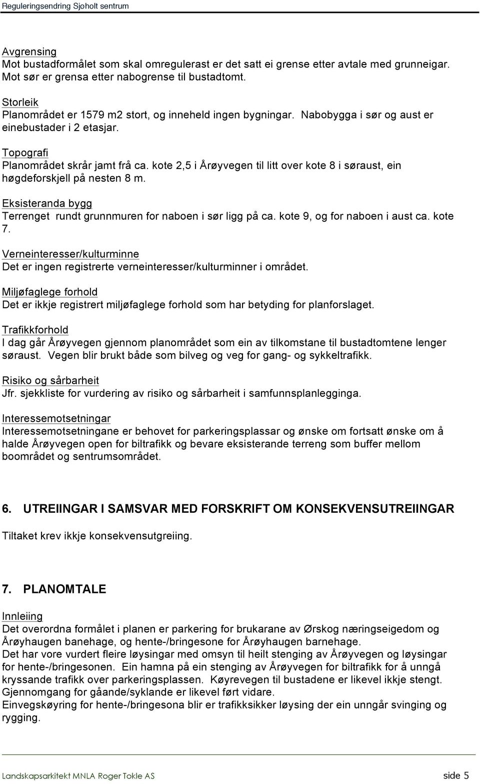 kote 2,5 i Årøyvegen til litt over kote 8 i søraust, ein høgdeforskjell på nesten 8 m. Eksisteranda bygg Terrenget rundt grunnmuren for naboen i sør ligg på ca. kote 9, og for naboen i aust ca.