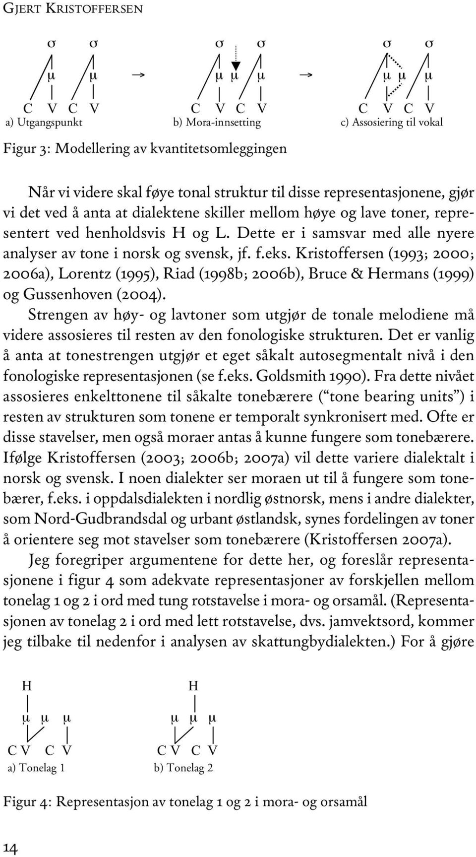 Dette er i samsvar med alle nyere analyser av tone i norsk og svensk, jf. f.eks. Kristoffersen (1993; 2000; 2006a), Lorentz (1995), Riad (1998b; 2006b), Bruce & Hermans (1999) og Gussenhoven (2004).