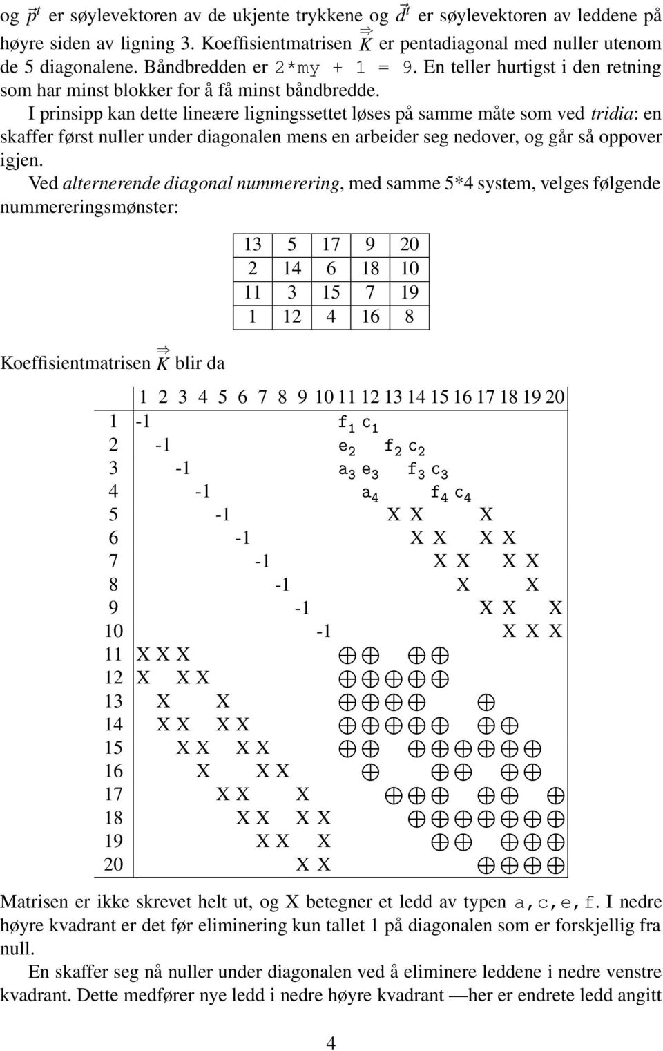 I prinsipp kan dette lineære ligningssettet løses på samme måte som ved tridia:en skaffer først nuller under diagonalen mens en arbeider seg nedover, og går så oppover igjen.