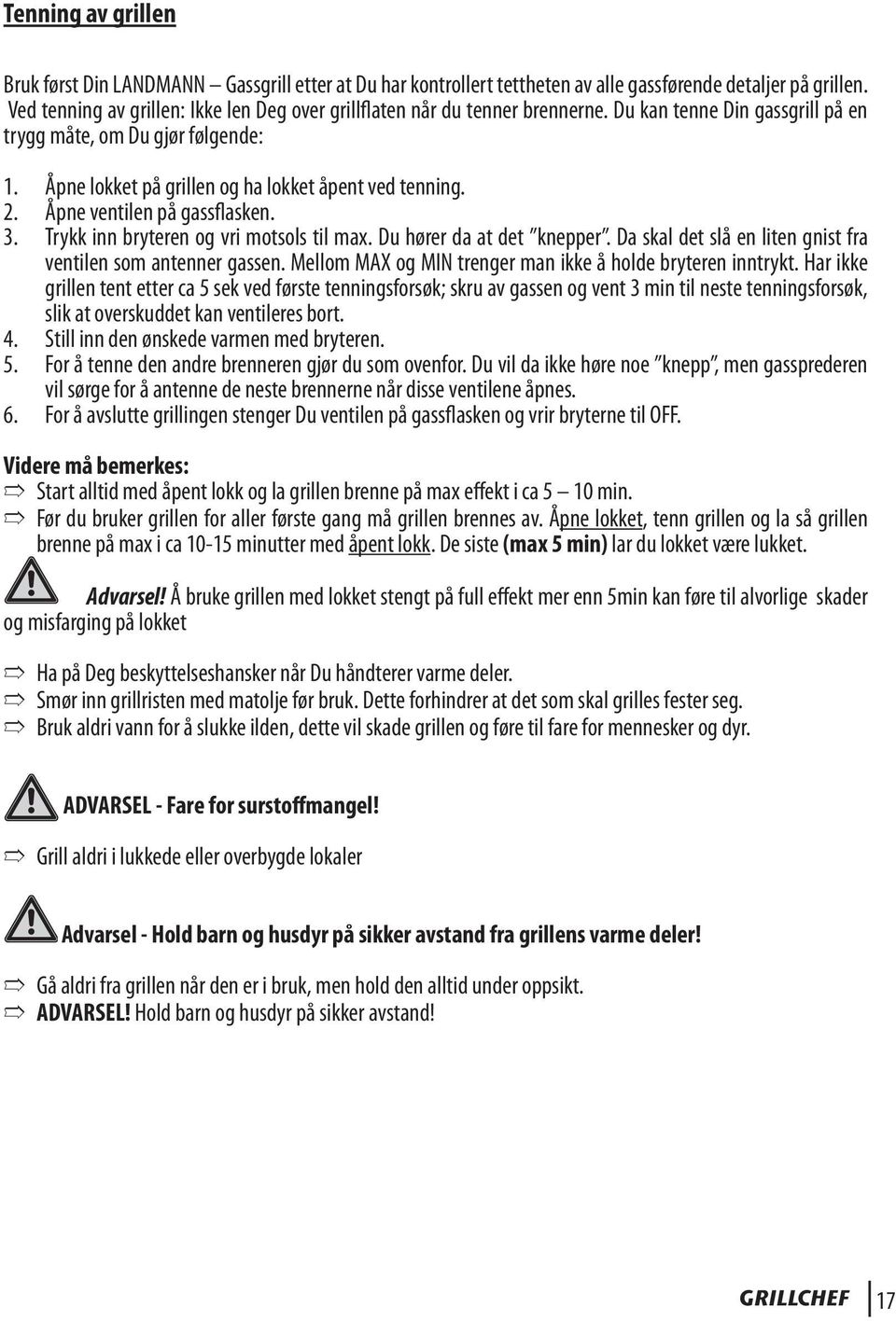 Åpne lokket på grillen og ha lokket åpent ved tenning. 2. Åpne ventilen på gassflasken. 3. Trykk inn bryteren og vri motsols til max. Du hører da at det knepper.