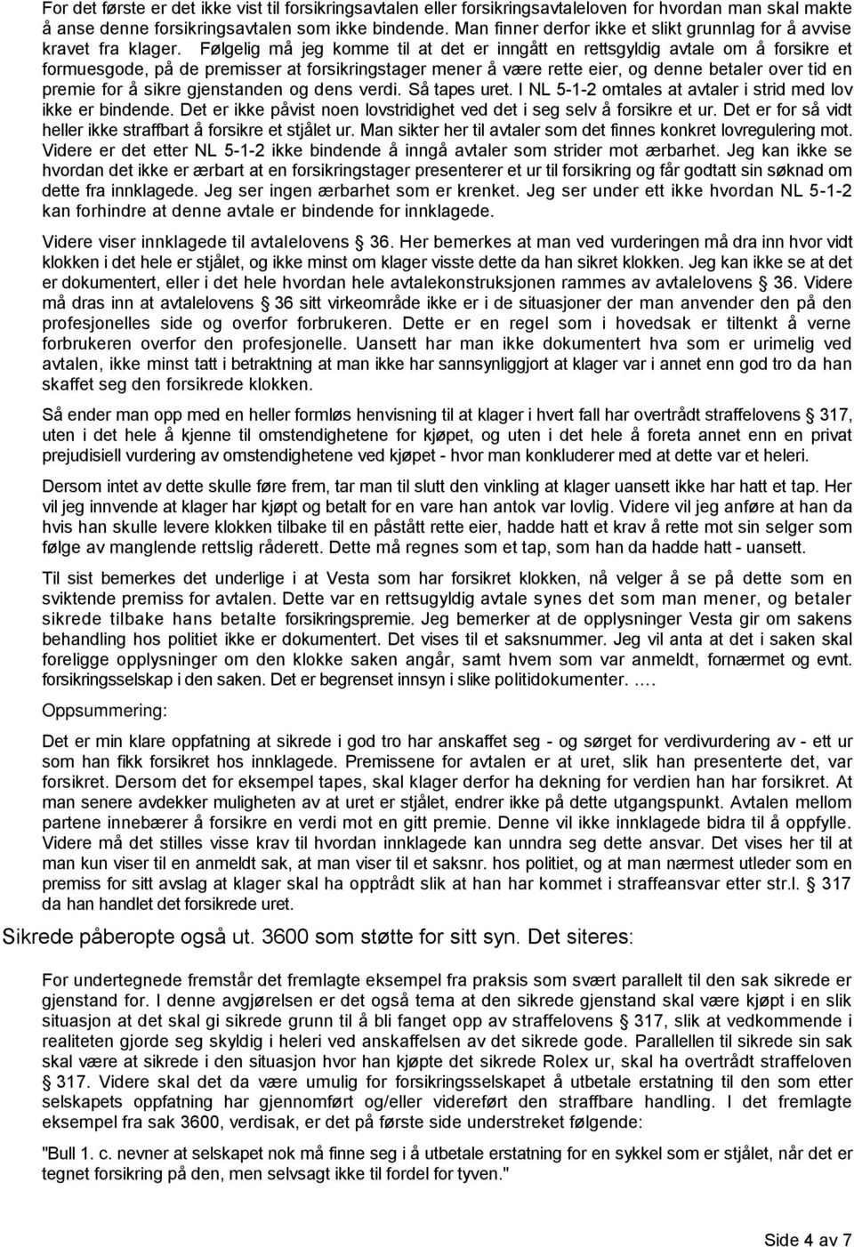 Følgelig må jeg komme til at det er inngått en rettsgyldig avtale om å forsikre et formuesgode, på de premisser at forsikringstager mener å være rette eier, og denne betaler over tid en premie for å