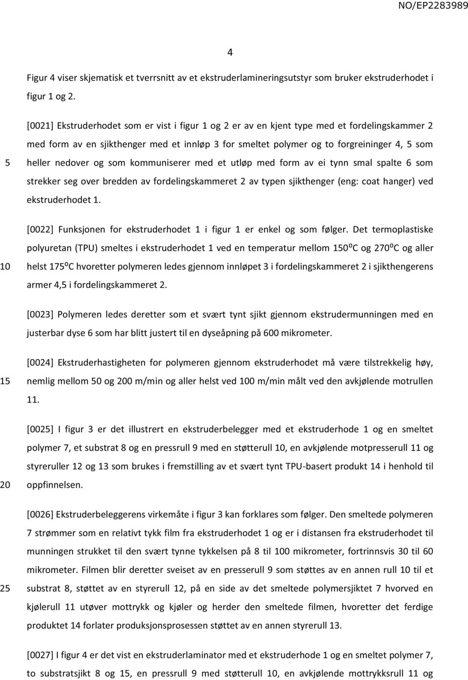 og som kommuniserer med et utløp med form av ei tynn smal spalte 6 som strekker seg over bredden av fordelingskammeret 2 av typen sjikthenger (eng: coat hanger) ved ekstruderhodet 1.