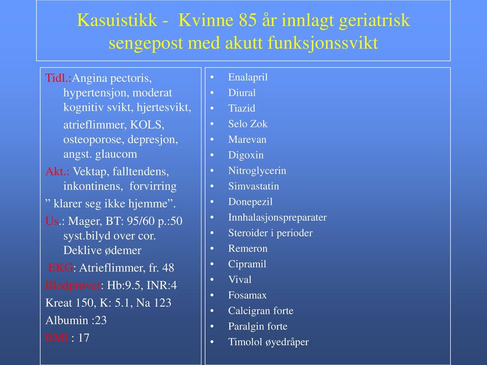 : Vektap, falltendens, inkontinens, forvirring klarer seg ikke hjemme. Us.: Mager, BT: 95/60 p.:50 syst.bilyd over cor. Deklive ødemer EKG: Atrieflimmer, fr.