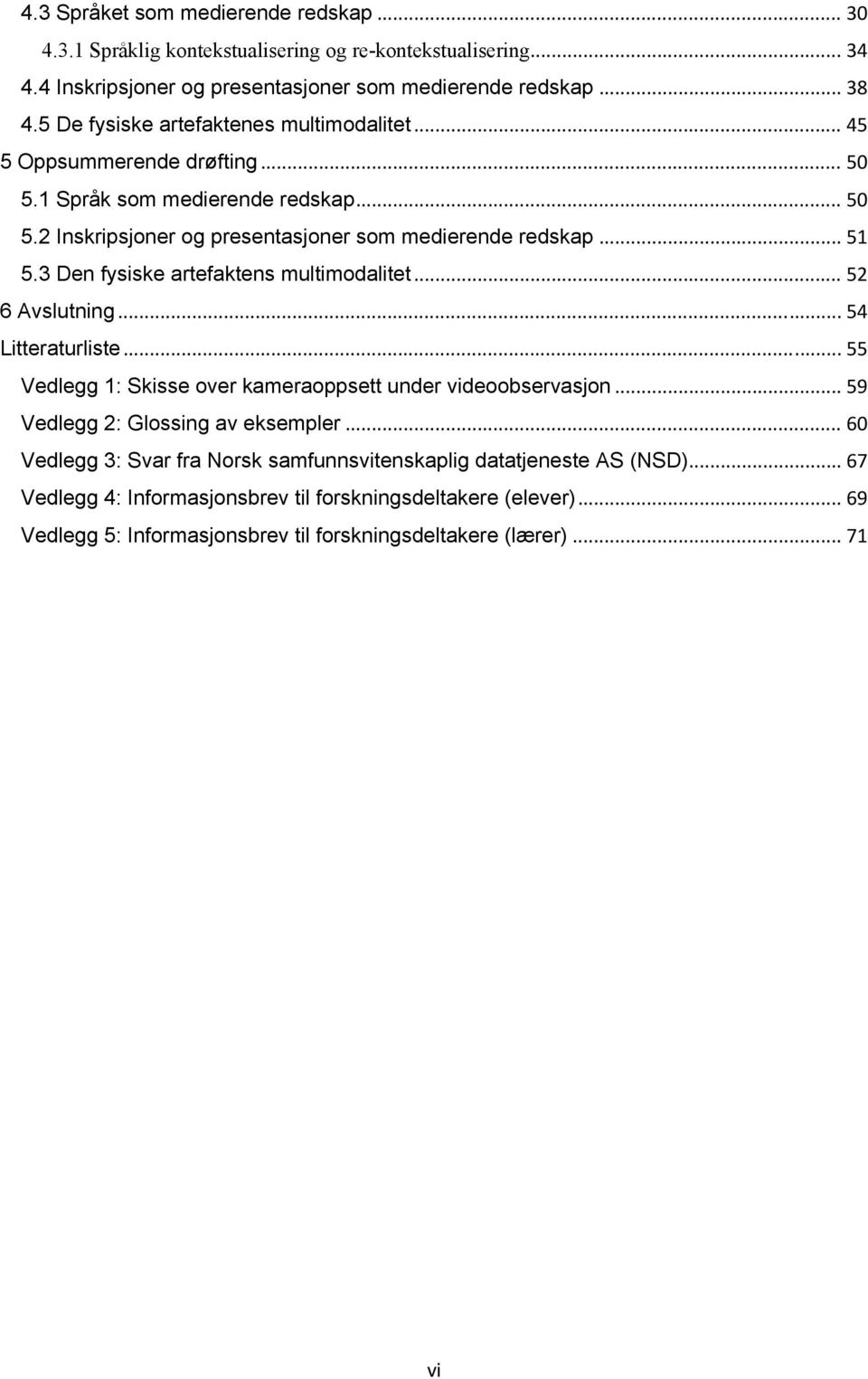 3 Den fysiske artefaktens multimodalitet... 52 6 Avslutning... 54 Litteraturliste... 55 Vedlegg 1: Skisse over kameraoppsett under videoobservasjon... 59 Vedlegg 2: Glossing av eksempler.