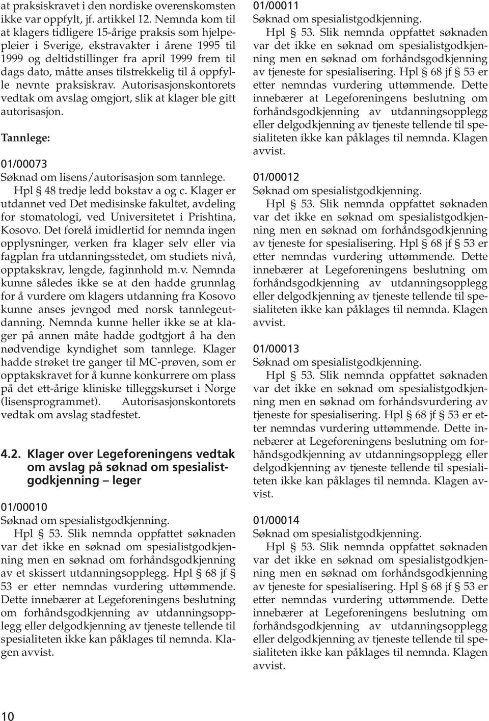 til å oppfylle nevnte praksiskrav. Autorisasjonskontorets vedtak om avslag omgjort, slik at klager ble gitt autorisasjon. Tannlege: 01/00073 Søknad om lisens/autorisasjon som tannlege.