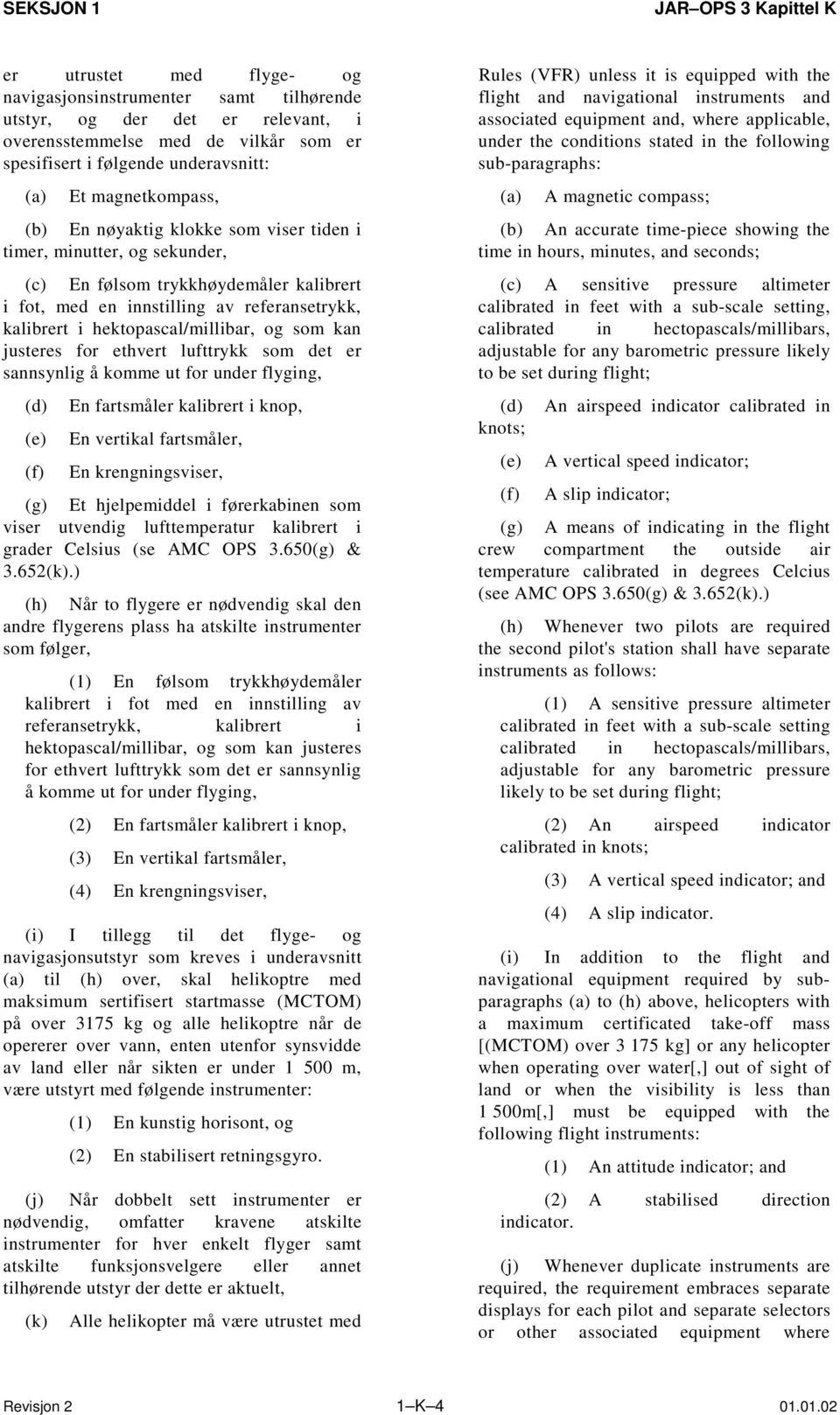 kan justeres for ethvert lufttrykk som det er sannsynlig å komme ut for under flyging, (d) (e) (f) En fartsmåler kalibrert i knop, En vertikal fartsmåler, En krengningsviser, (g) Et hjelpemiddel i