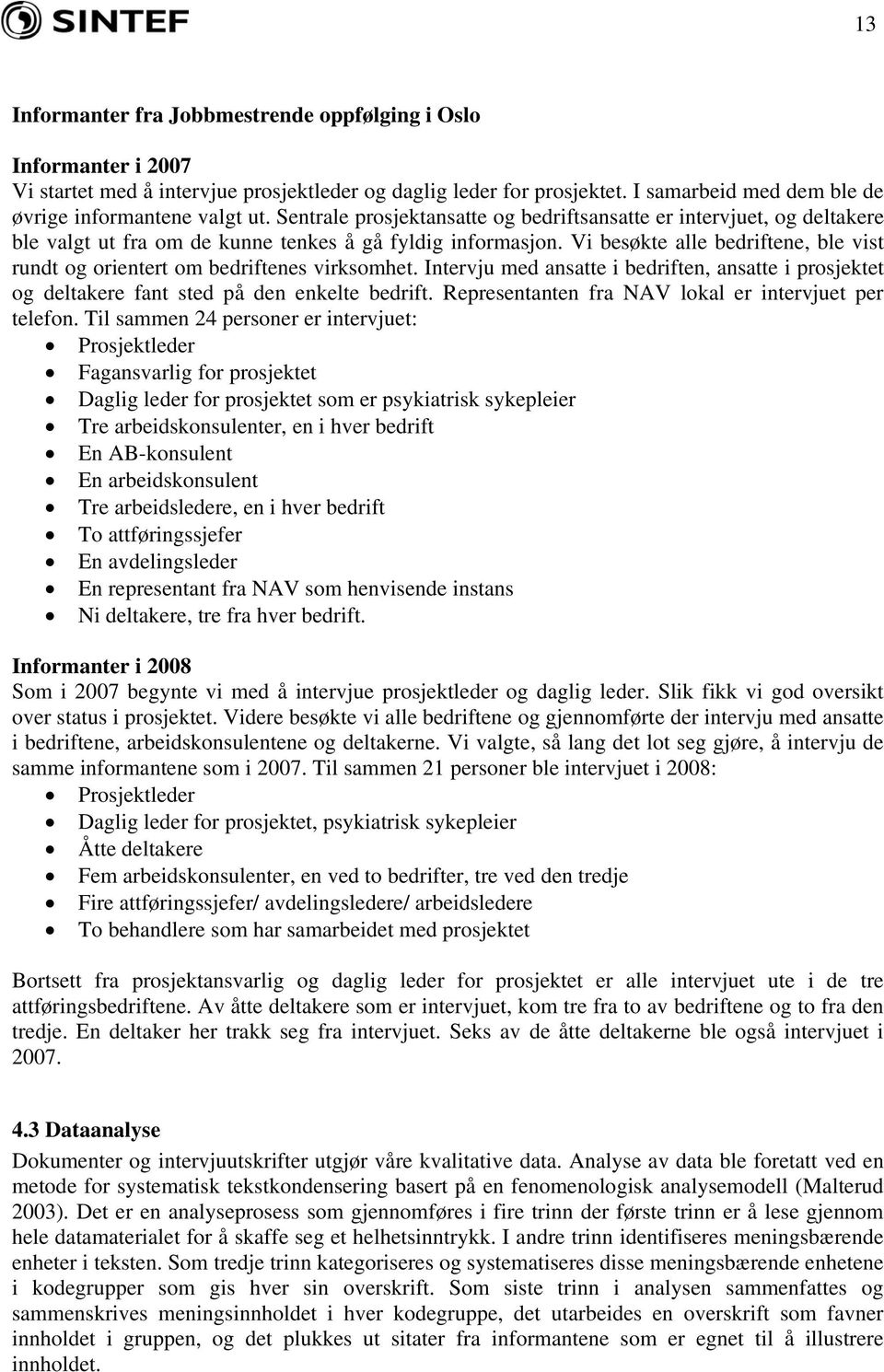 Vi besøkte alle bedriftene, ble vist rundt og orientert om bedriftenes virksomhet. Intervju med ansatte i bedriften, ansatte i prosjektet og deltakere fant sted på den enkelte bedrift.