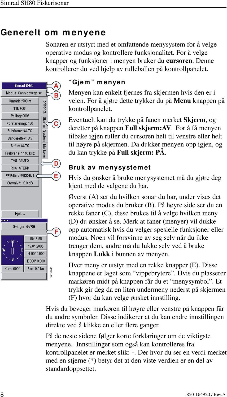 Gjem menyen Menyen kan enkelt fjernes fra skjermen hvis den er i veien. For å gjøre dette trykker du på Menu knappen på kontrollpanelet.