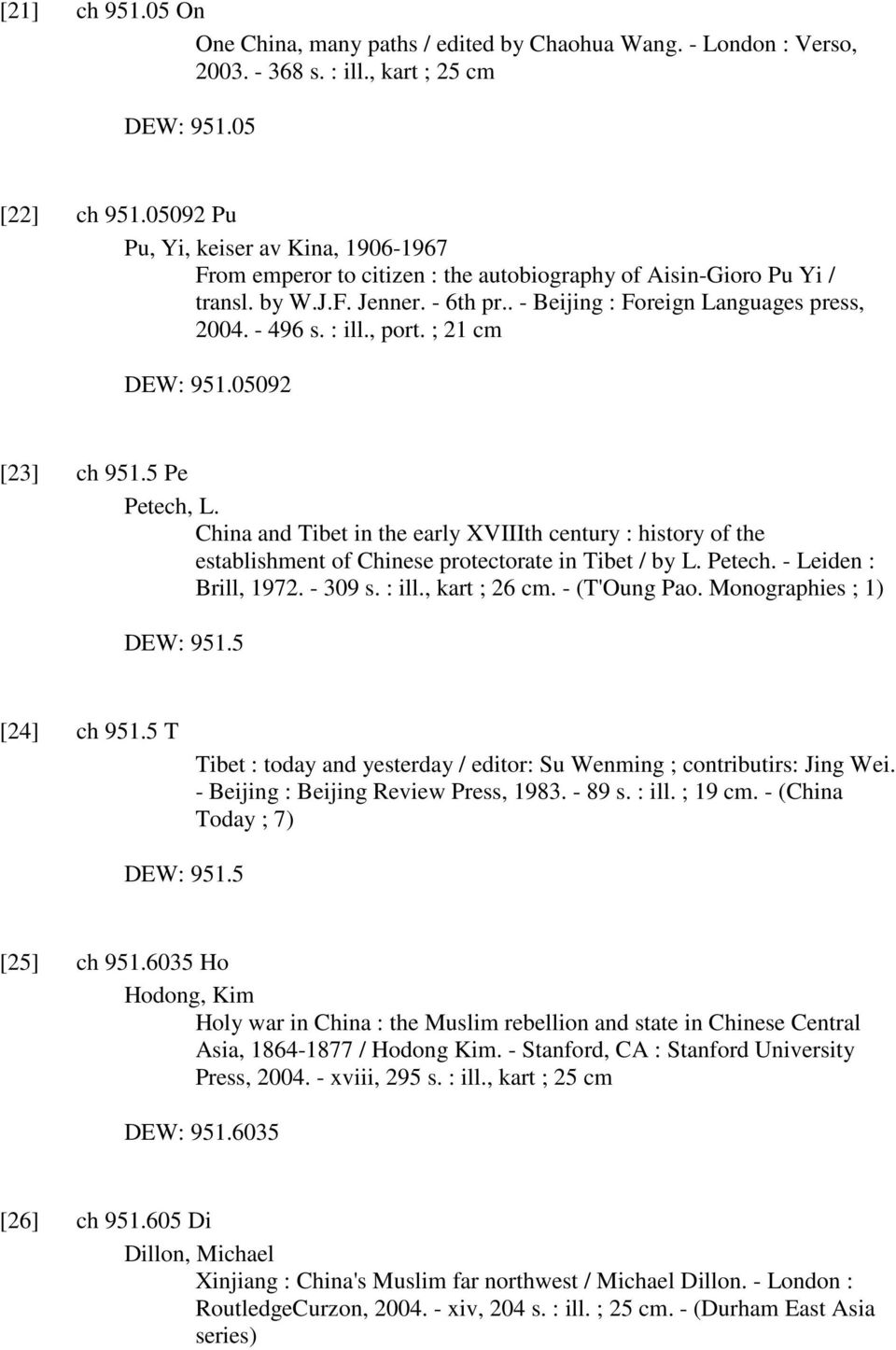 : ill., port. ; 21 cm DEW: 951.05092 [23] ch 951.5 Pe Petech, L. China and Tibet in the early XVIIIth century : history of the establishment of Chinese protectorate in Tibet / by L. Petech. - Leiden : Brill, 1972.