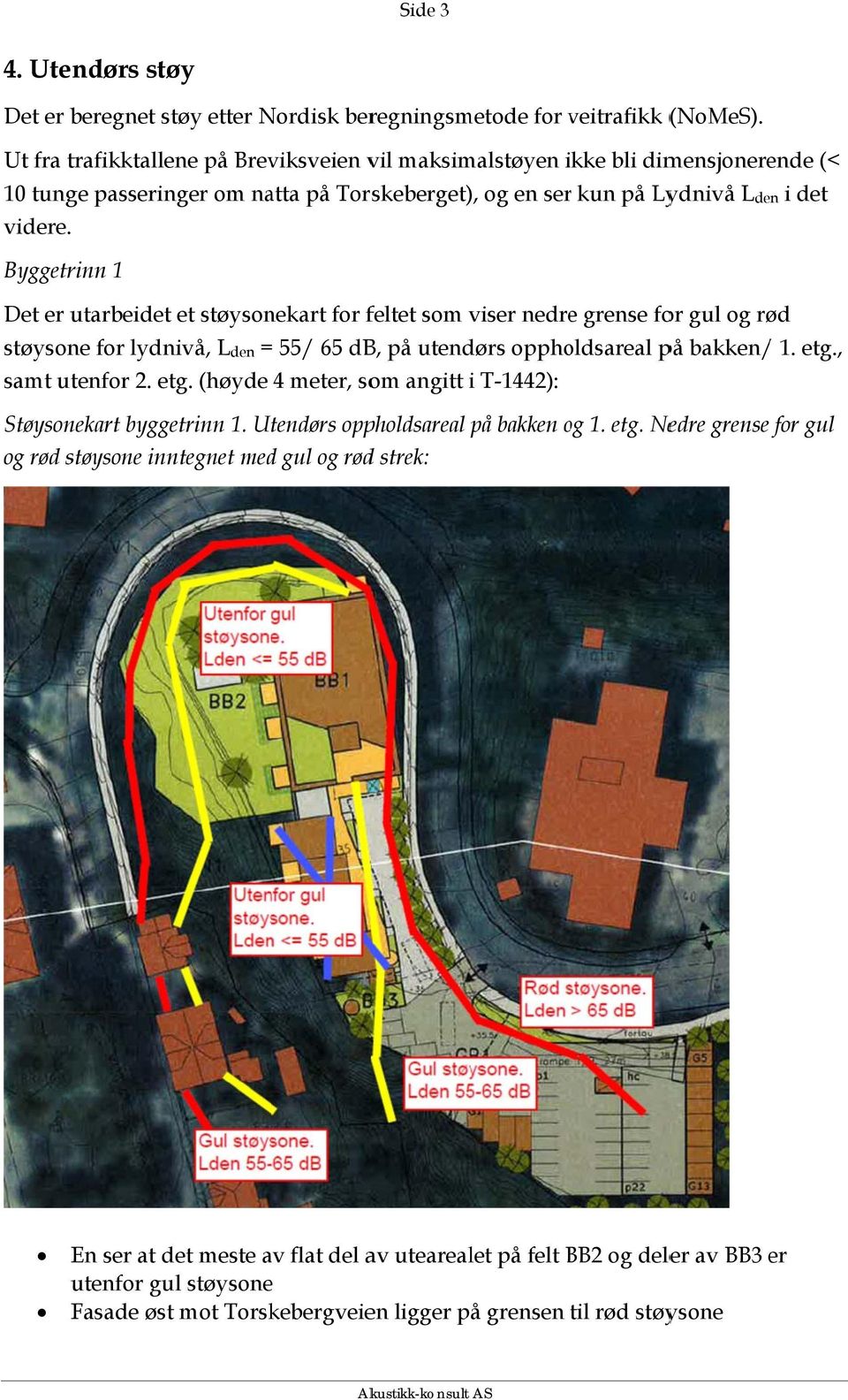 Byggetrinn 1 Det er utarbeidet et støysonekart for feltet som viser nedree grense for gul og rød støysone for lydnivå, L den = 55/ 65 db, på utendørs oppholdsareal på bakken/ 1. etg., samt utenfor 2.