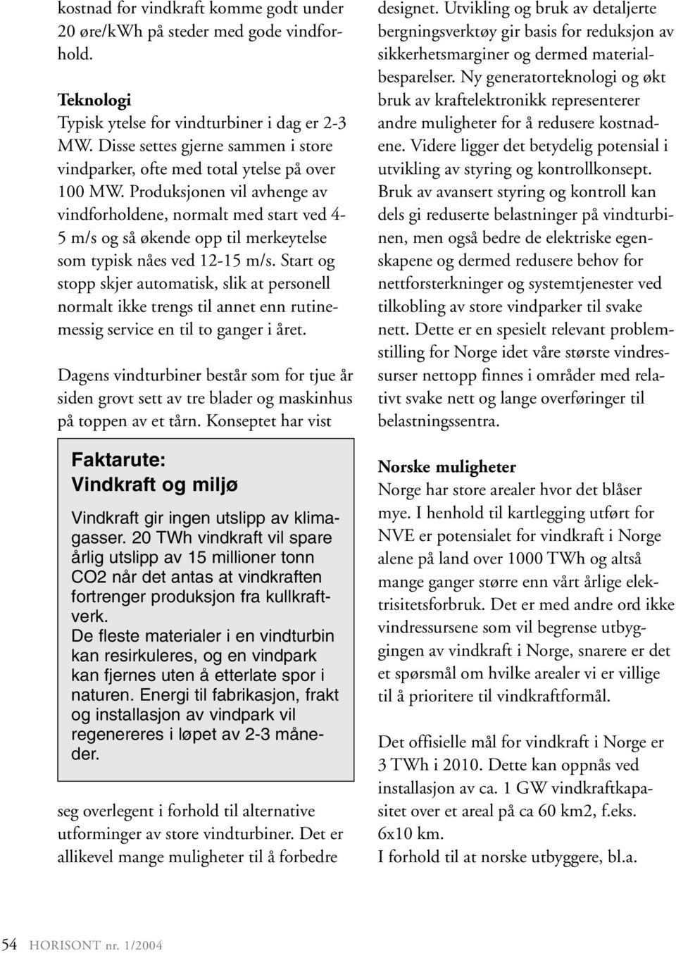 Produksjonen vil avhenge av vindforholdene, normalt med start ved 4-5 m/s og så økende opp til merkeytelse som typisk nåes ved 12-15 m/s.