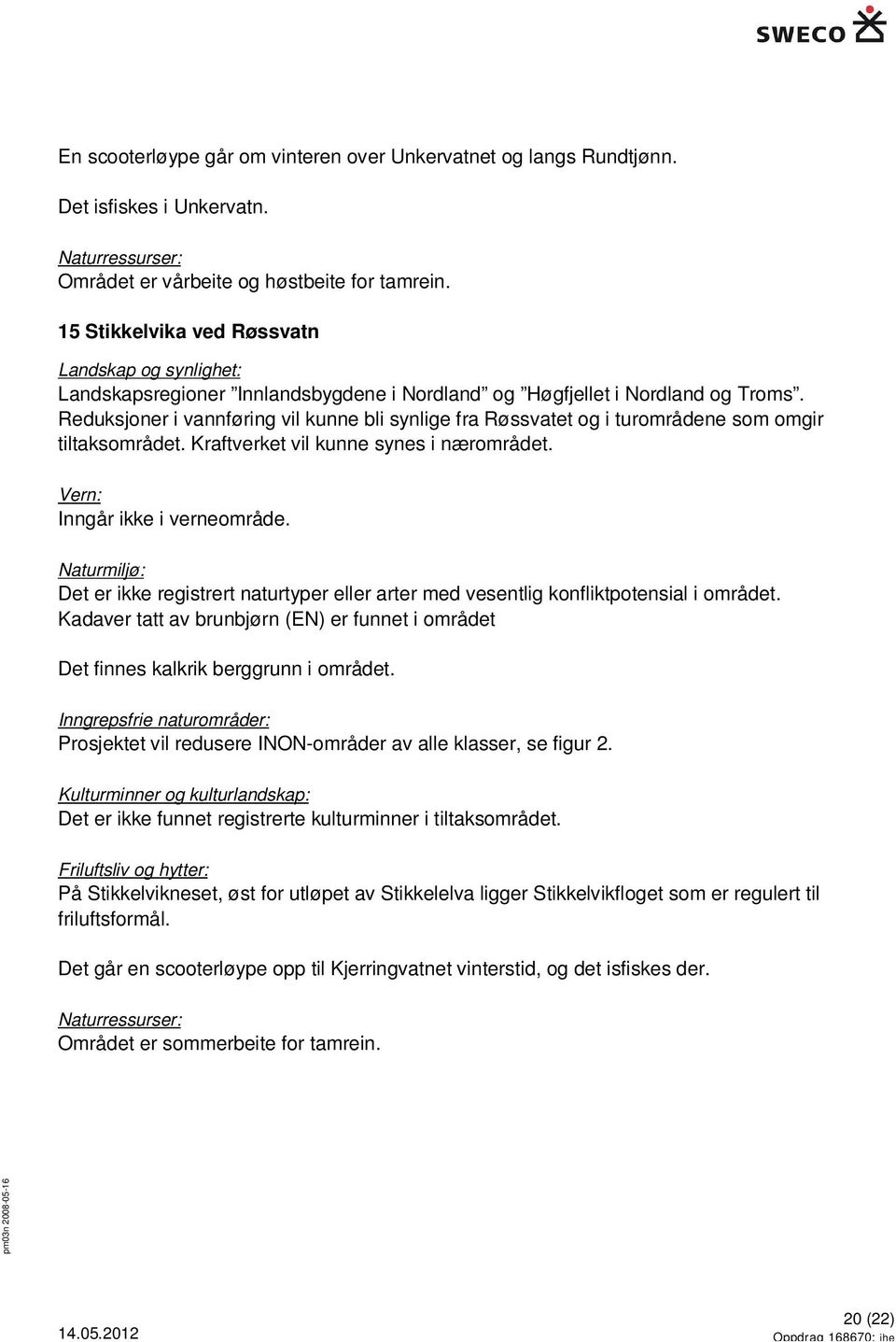 Reduksjoner i vannføring vil kunne bli synlige fra Røssvatet og i turområdene som omgir tiltaksområdet. Kraftverket vil kunne synes i nærområdet. Inngår ikke i verneområde.