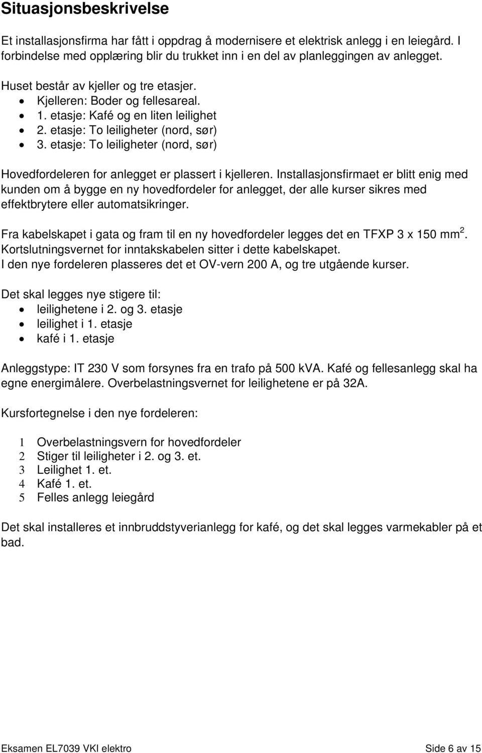 etasje: To leiligheter (nord, sør) Hovedfordeleren for anlegget er plassert i kjelleren.