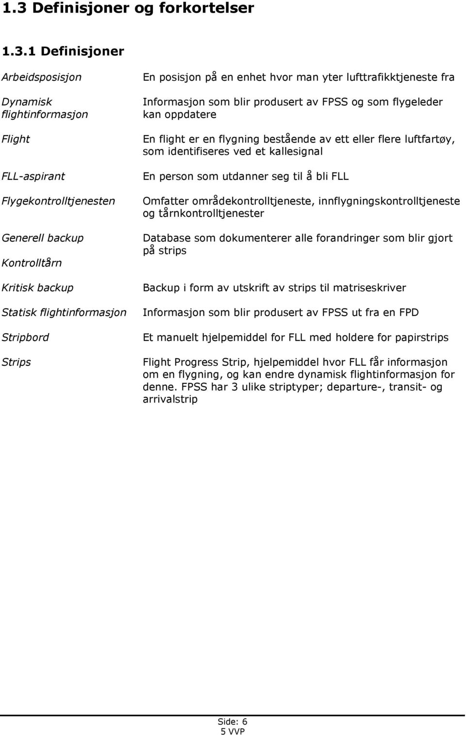 bestående av ett eller flere luftfartøy, som identifiseres ved et kallesignal En person som utdanner seg til å bli FLL Omfatter områdekontrolltjeneste, innflygningskontrolltjeneste og