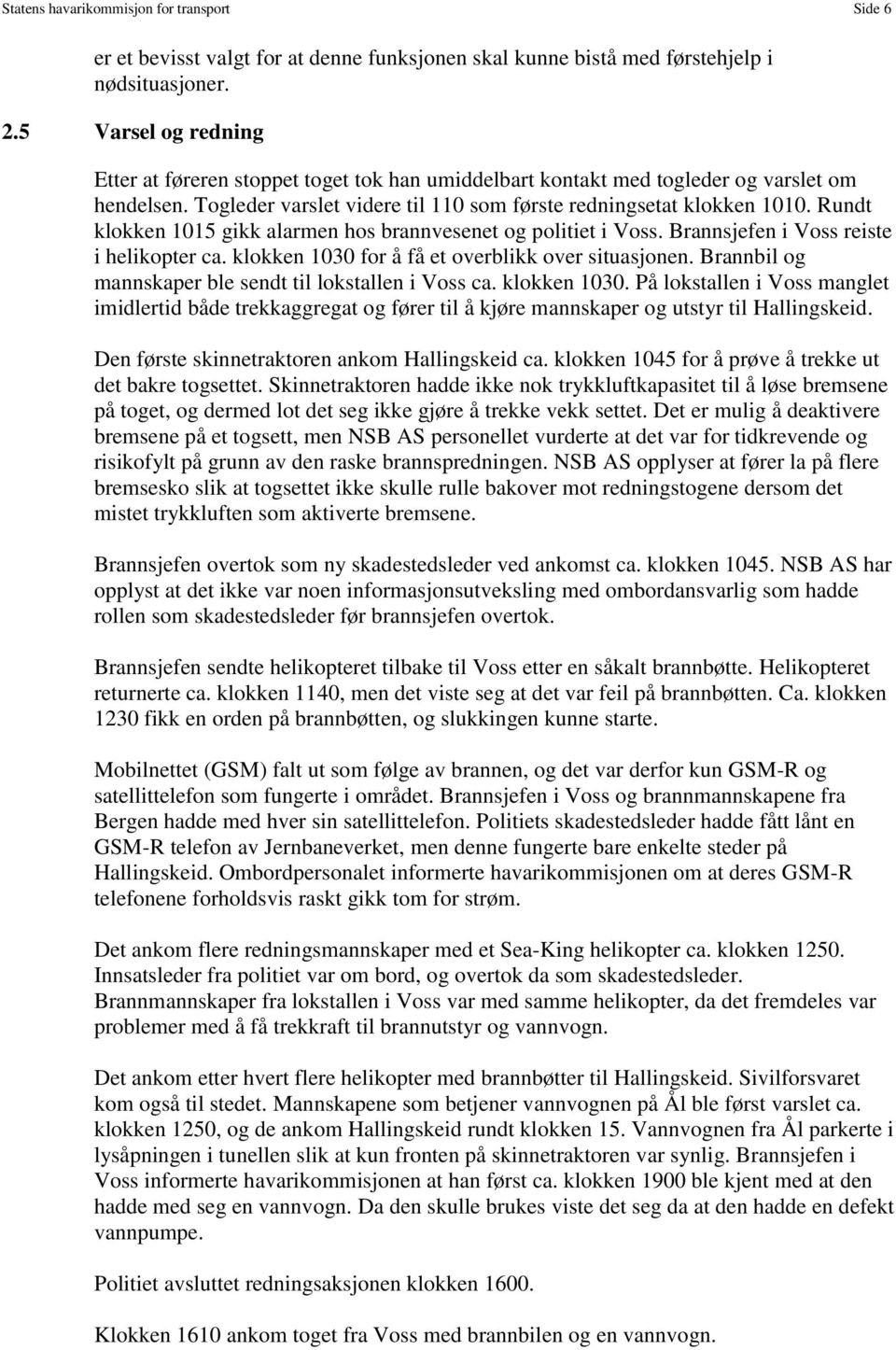 Rundt klokken 1015 gikk alarmen hos brannvesenet og politiet i Voss. Brannsjefen i Voss reiste i helikopter ca. klokken 1030 for å få et overblikk over situasjonen.