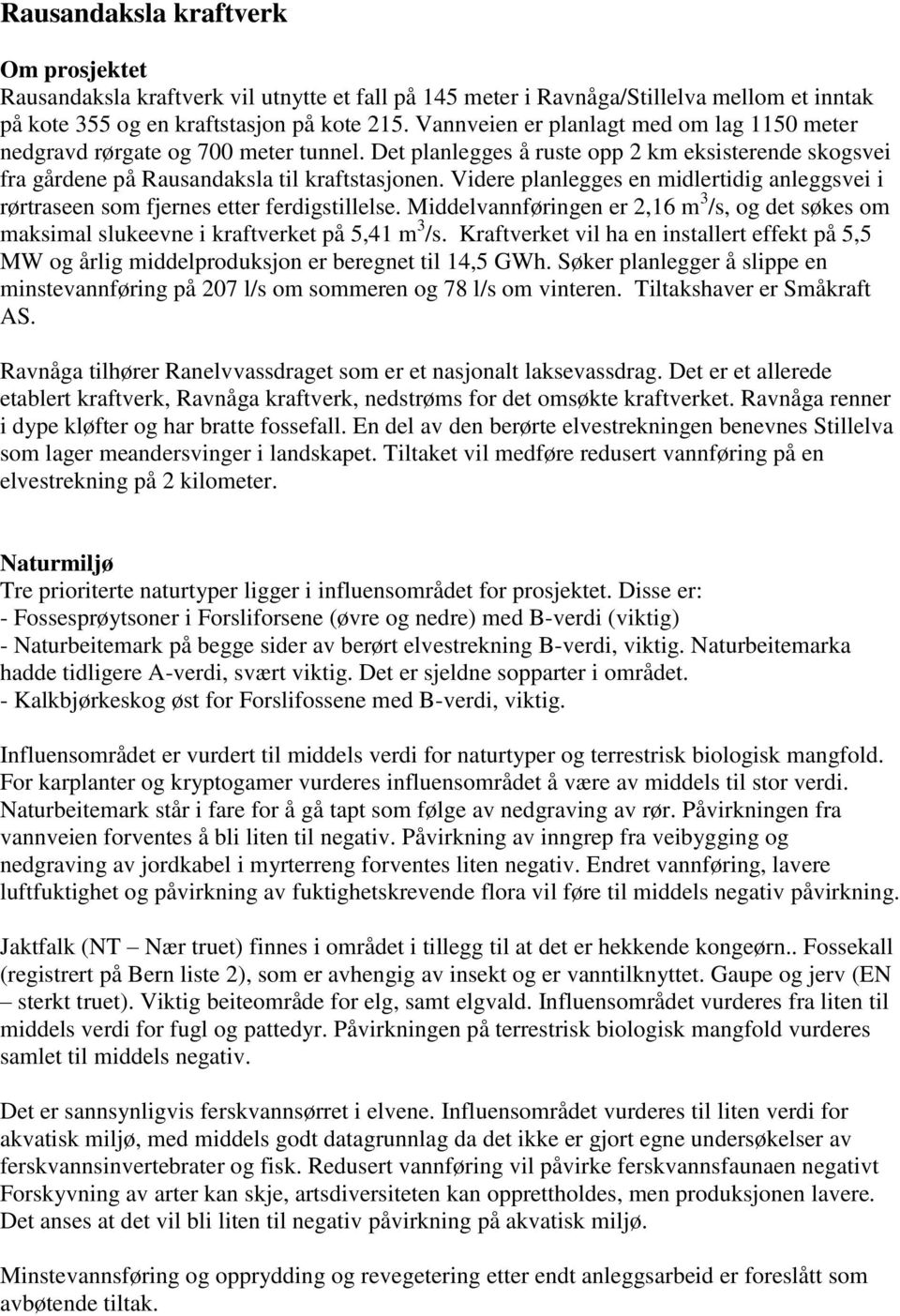 Videre planlegges en midlertidig anleggsvei i rørtraseen som fjernes etter ferdigstillelse. Middelvannføringen er 2,16 m 3 /s, og det søkes om maksimal slukeevne i kraftverket på 5,41 m 3 /s.