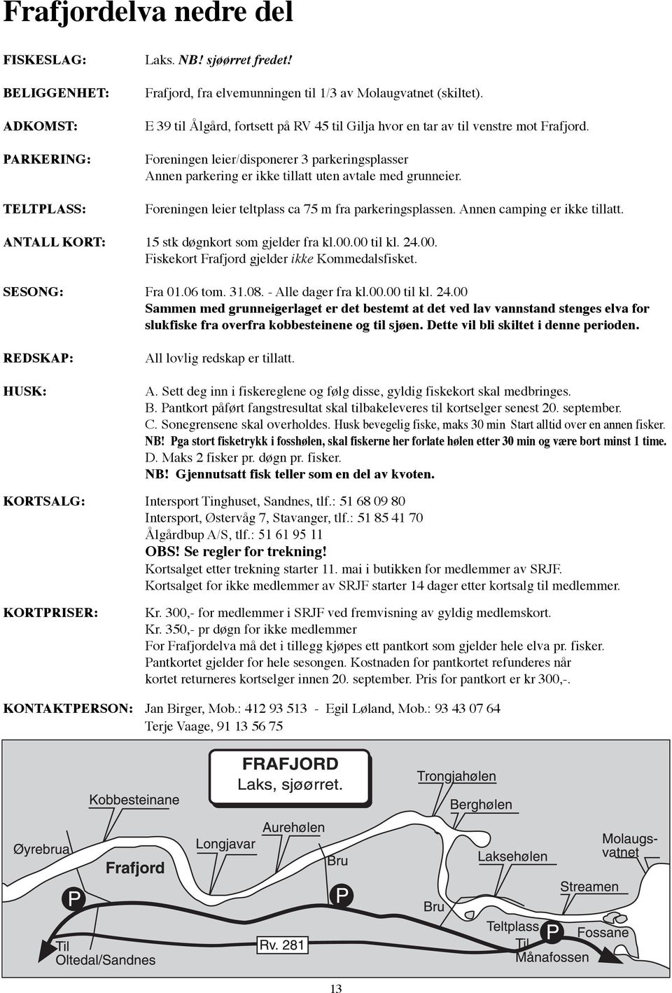 Foreningen leier teltplass ca 75 m fra parkeringsplassen. Annen camping er ikke tillatt. ANTALL KORT: 15 stk døgnkort som gjelder fra kl.00.00 til kl. 24.00. Fiskekort Frafjord gjelder ikke Kommedalsfisket.