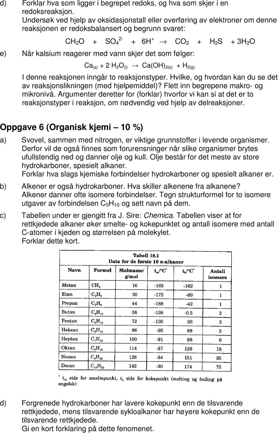 med vann skjer det som følger: Ca (s) + 2 H 2 O (l) Ca(OH) 2(s) + H 2(g) I denne reaksjonen inngår to reaksjonstyper. Hvilke, og hvordan kan du se det av reaksjonslikningen (med hjelpemiddel)?