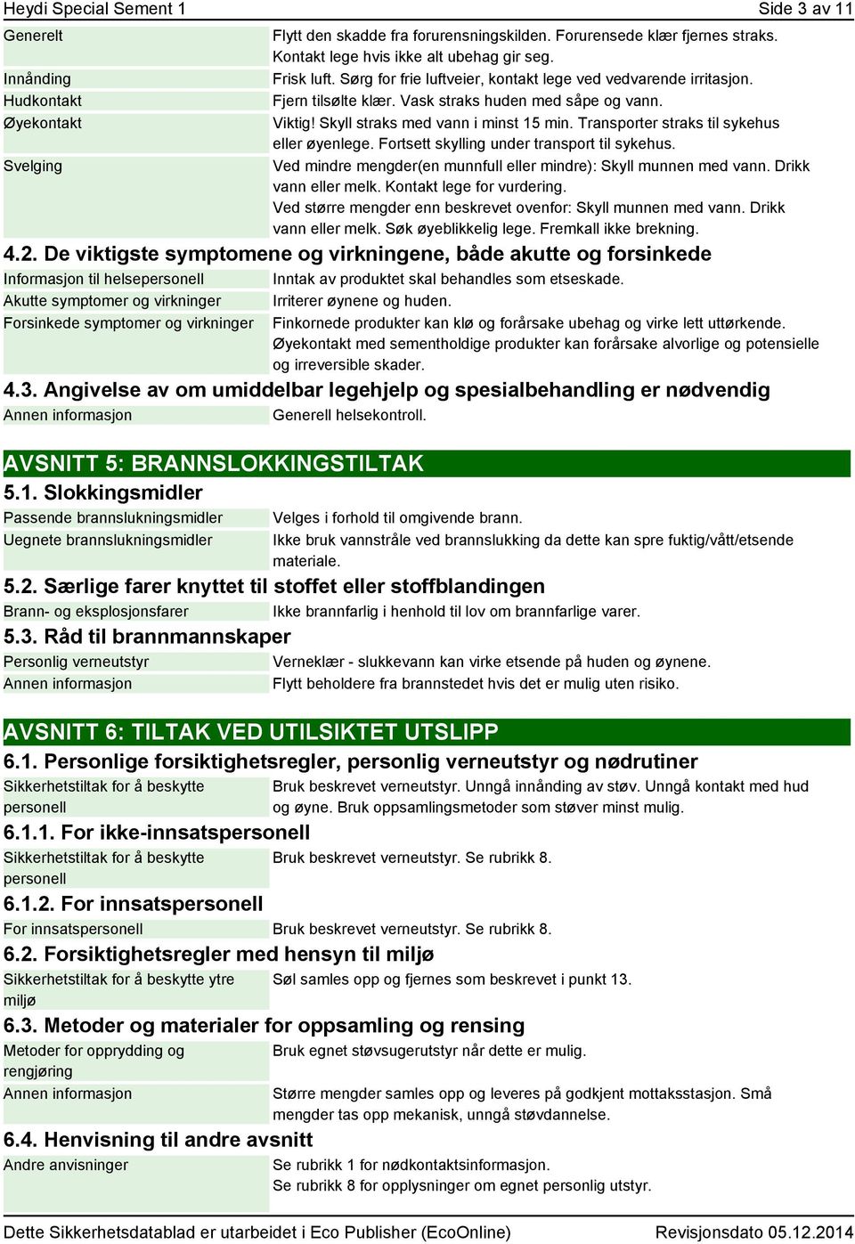 Skyll straks med vann i minst 15 min. Transporter straks til sykehus eller øyenlege. Fortsett skylling under transport til sykehus. Ved mindre mengder(en munnfull eller mindre): Skyll munnen med vann.