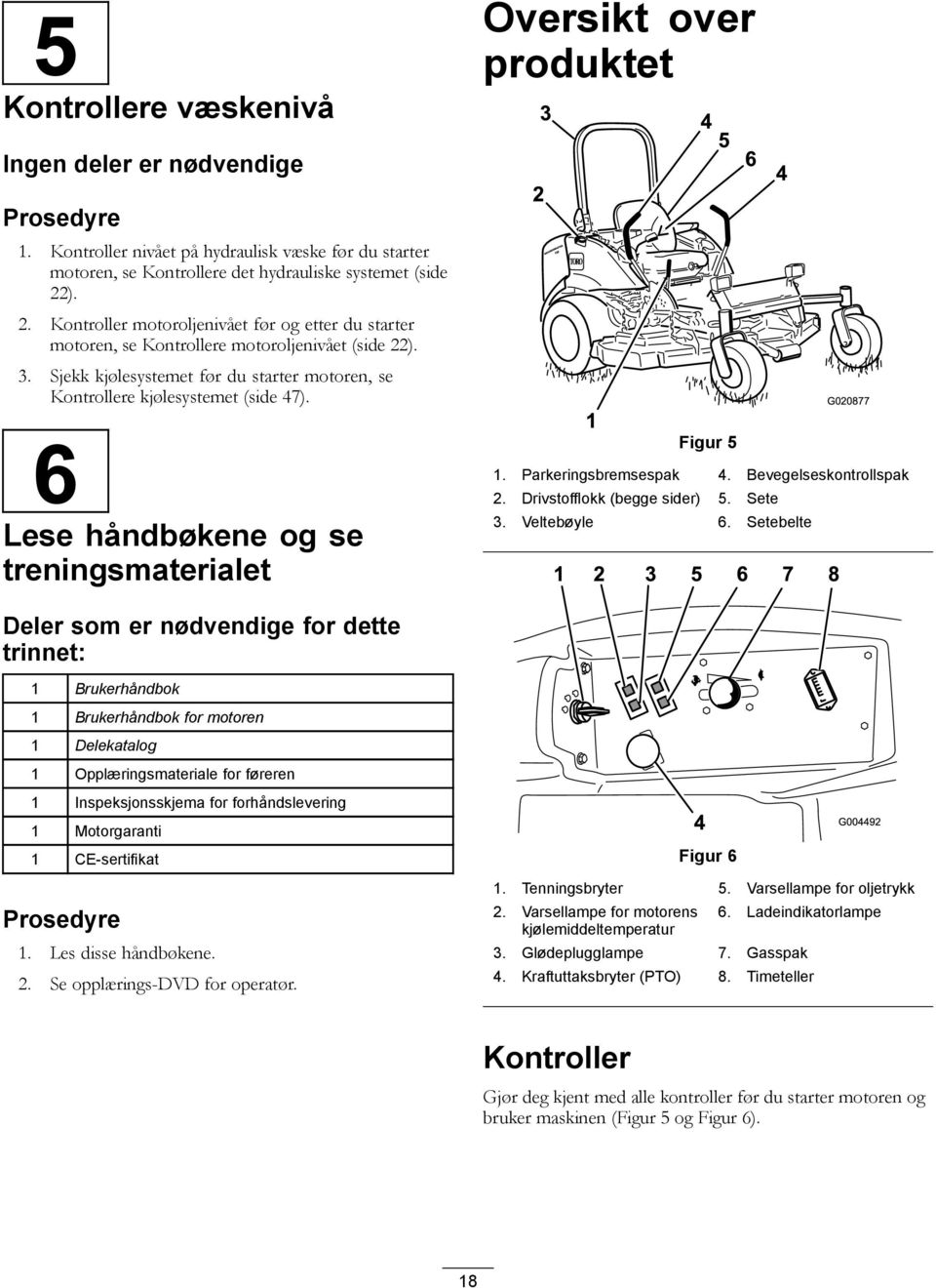 ). 2. Kontroller motoroljenivået før og etter du starter motoren, se Kontrollere motoroljenivået (side 22). 3. Sjekk kjølesystemet før du starter motoren, se Kontrollere kjølesystemet (side 47).