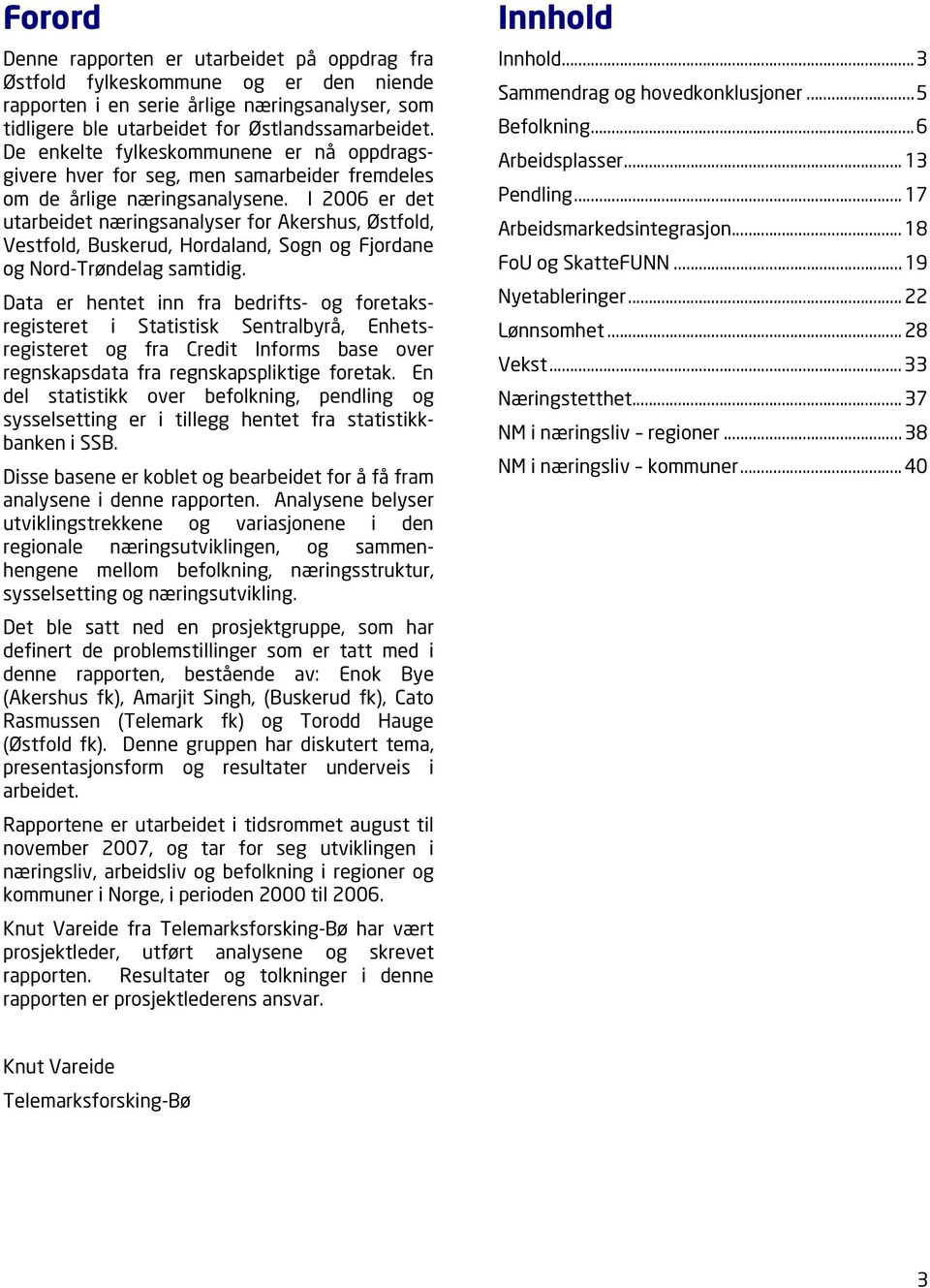 I 2006 er det utarbeidet næringsanalyser for Akershus, Østfold, Vestfold, Buskerud, Hordaland, Sogn og Fjordane og Nord-Trøndelag samtidig.