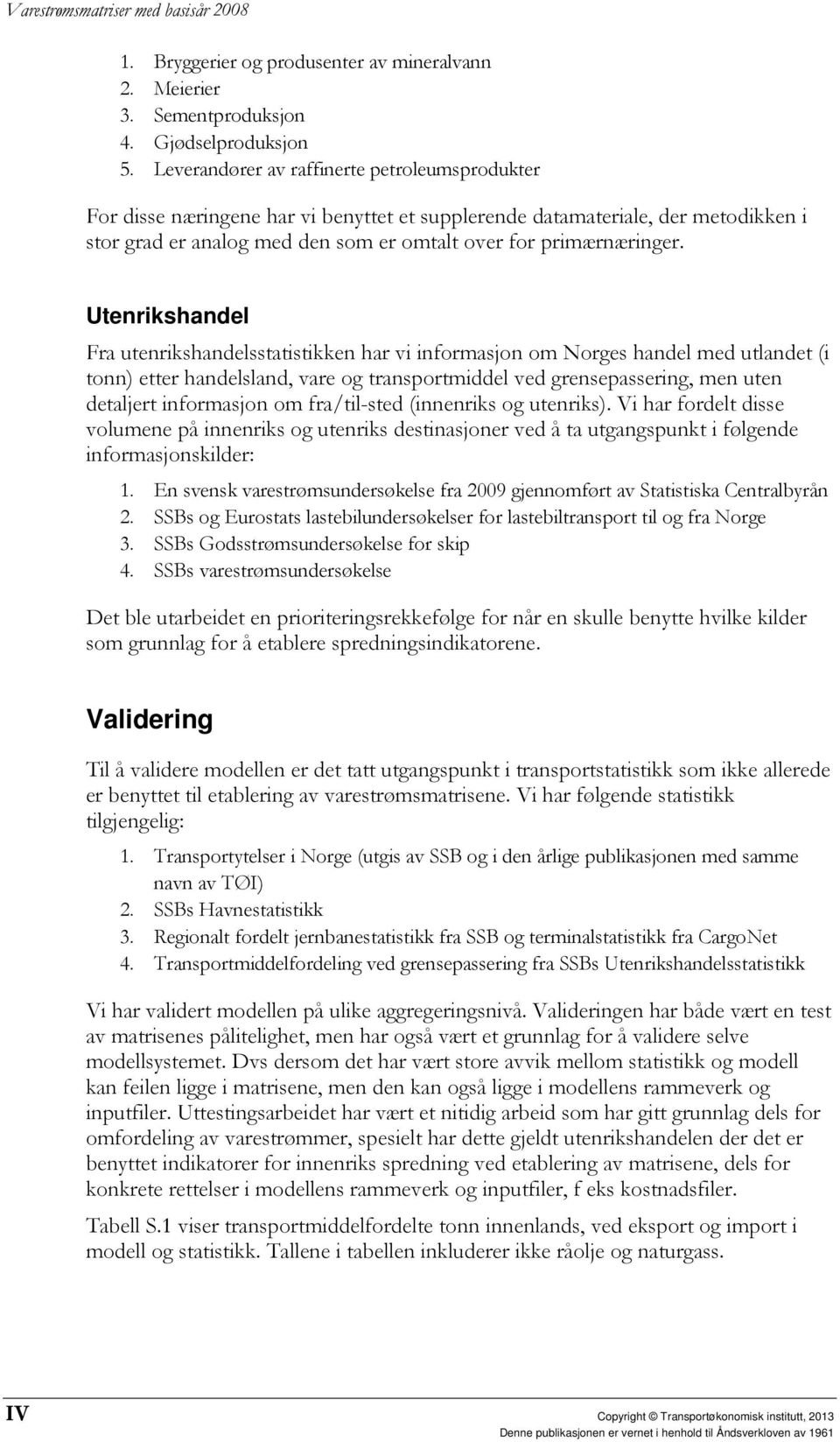 Utenrikshandel Fra utenrikshandelsstatistikken har vi informasjon om Norges handel med utlandet (i tonn) etter handelsland, vare og transportmiddel ved grensepassering, men uten detaljert informasjon