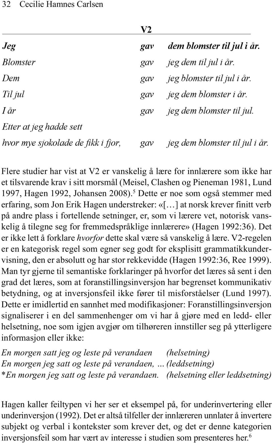 Flere studier har vist at V2 er vanskelig å lære for innlærere som ikke har et tilsvarende krav i sitt morsmål (Meisel, Clashen og Pieneman 1981, Lund 1997, Hagen 1992, Johansen 2008).