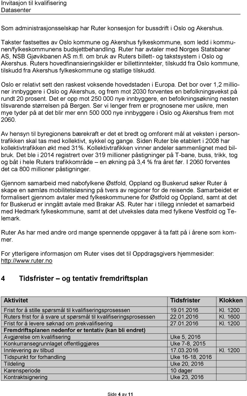 Ruters hovedfinansieringskilder er billettinntekter, tilskudd fra Oslo kommune, tilskudd fra Akershus fylkeskommune og statlige tilskudd.