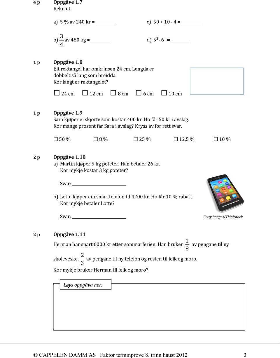 50 % 8 % 25 % 12,5 % 10 % 2 p Oppgåve 1.10 a) Martin kjøper 5 kg poteter. Han betaler 26 kr. Kor mykje kostar 3 kg poteter? Svar: b) Lotte kjøper ein smarttelefon til 4200 kr. Ho får 10 % rabatt.