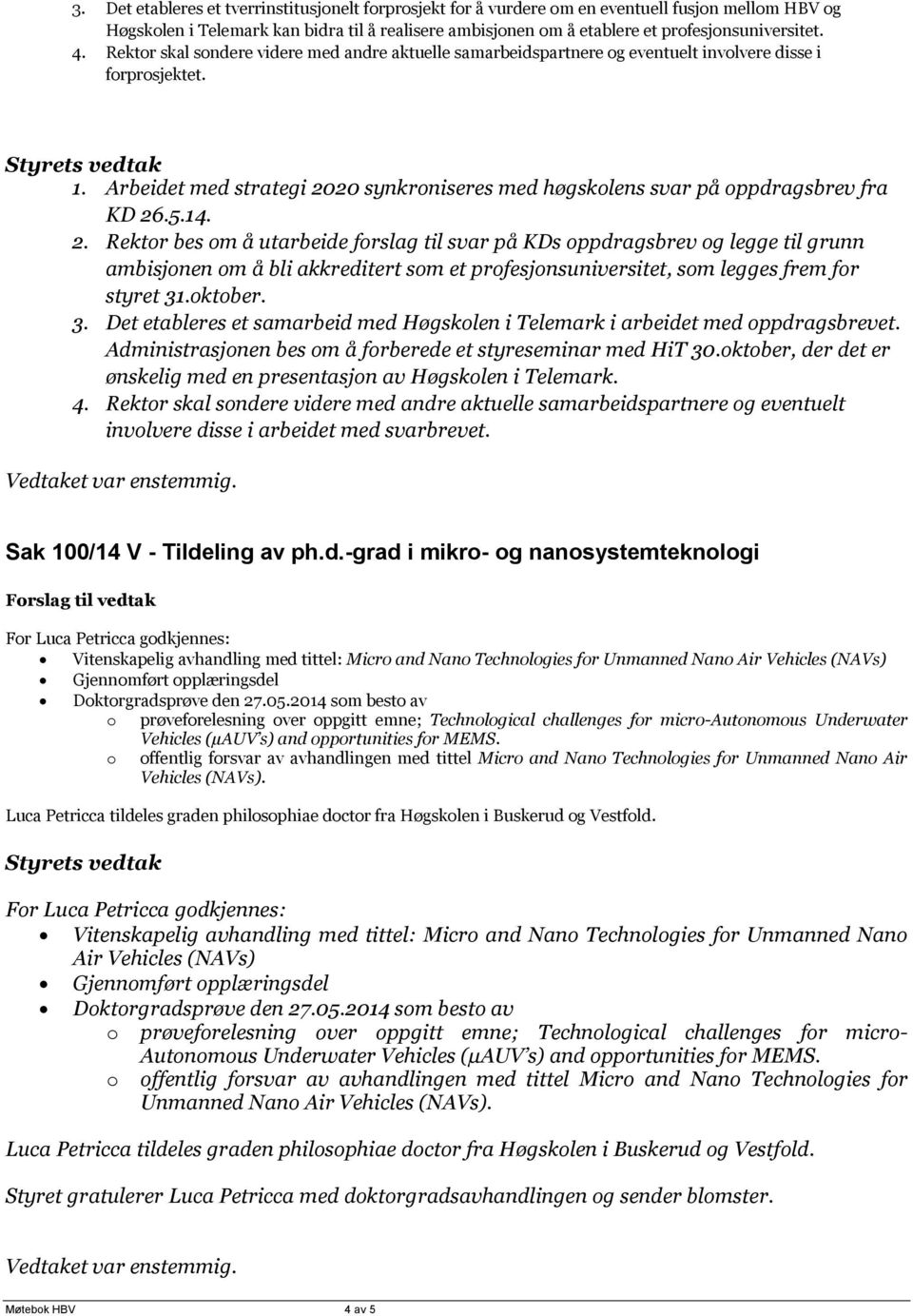 Arbeidet med strategi 2020 synkroniseres med høgskolens svar på oppdragsbrev fra KD 26.5.14. 2. Rektor bes om å utarbeide forslag til svar på KDs oppdragsbrev og legge til grunn ambisjonen om å bli akkreditert som et profesjonsuniversitet, som legges frem for styret 31.