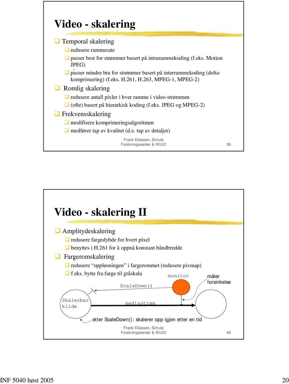 (ofte) basert på hierarkisk koding (f.eks. JPEG og MPEG-2)! Frekvensskalering! modifisere komprimeringsalgoritmen! medfører tap av kvalitet (d.e. tap av detaljer) Forskningssenter & Ifi/UiO 39 Video - skalering II!