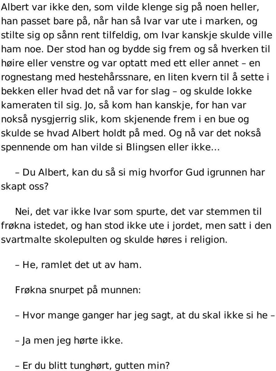 slag og skulde lokke kameraten til sig. Jo, så kom han kanskje, for han var nokså nysgjerrig slik, kom skjenende frem i en bue og skulde se hvad Albert holdt på med.