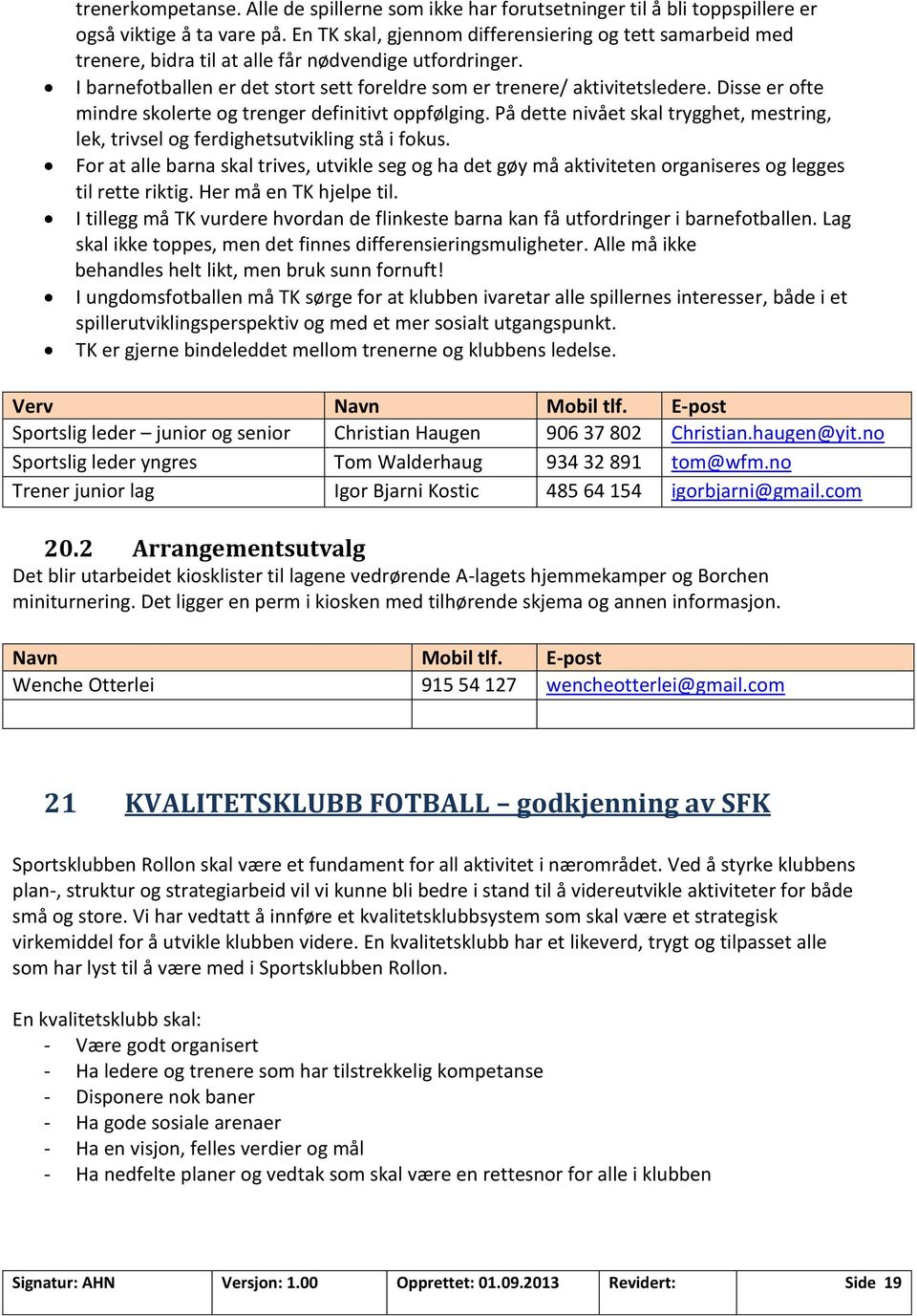 Disse er ofte mindre skolerte og trenger definitivt oppfølging. På dette nivået skal trygghet, mestring, lek, trivsel og ferdighetsutvikling stå i fokus.