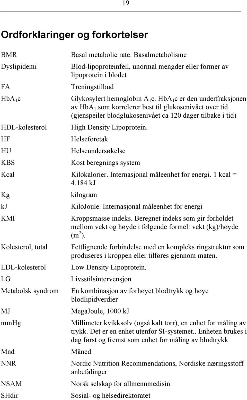 HbA 1 c er den underfraksjonen av HbA 1 som korrelerer best til glukosenivået over tid (gjenspeiler blodglukosenivået ca 120 dager tilbake i tid) High Density Lipoprotein.