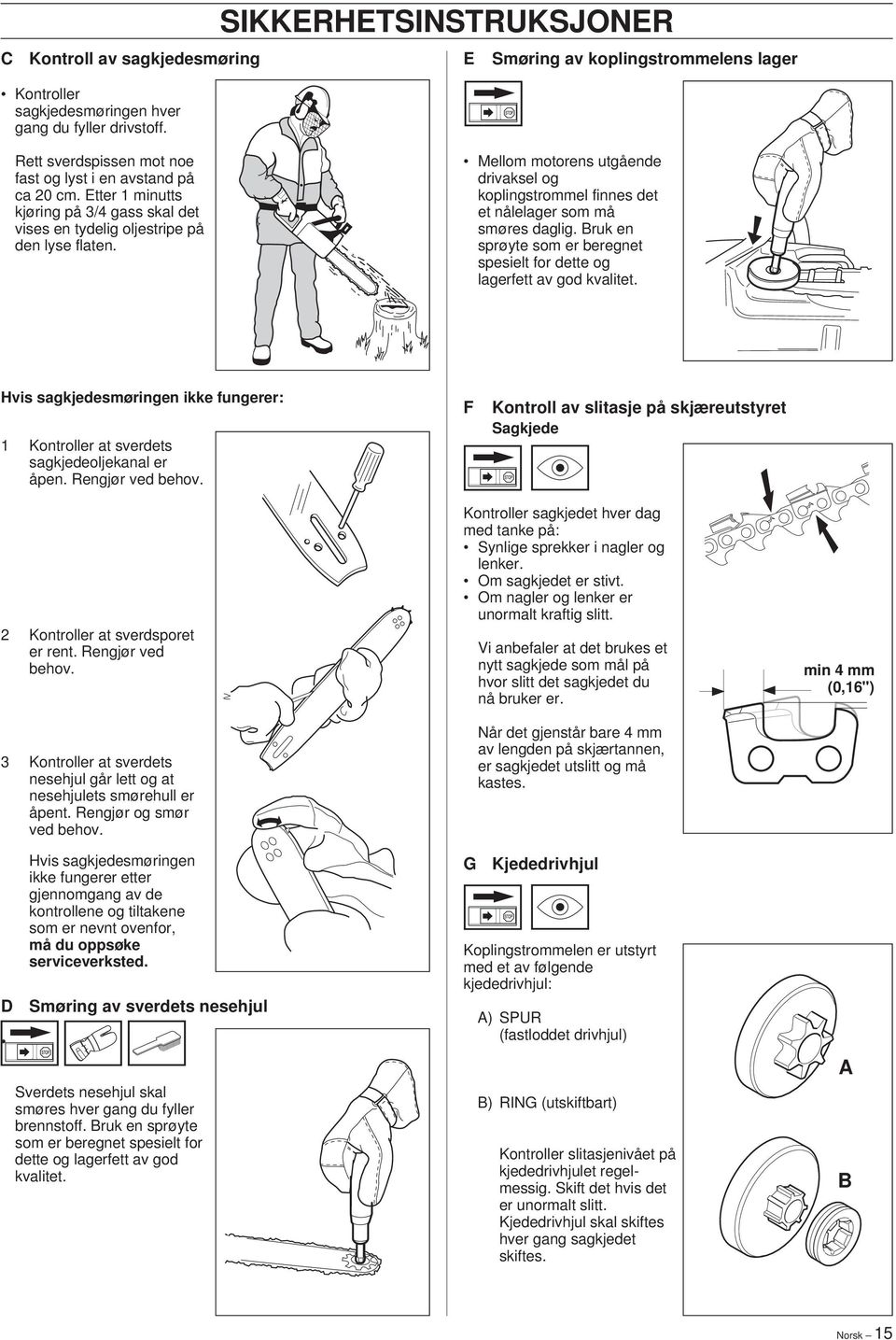 Bruk en sprøyte som er beregnet spesielt for dette og lagerfett av god kvalitet. Hvis sagkjedesmøringen ikke fungerer: 1 Kontroller at sverdets sagkjedeoljekanal er åpen. Rengjør ved behov.