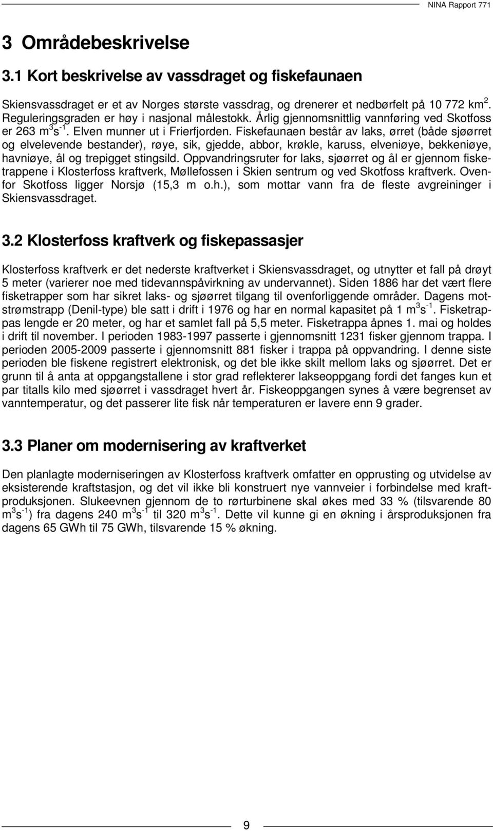 Fiskefaunaen består av laks, ørret (både sjøørret og elvelevende bestander), røye, sik, gjedde, abbor, krøkle, karuss, elveniøye, bekkeniøye, havniøye, ål og trepigget stingsild.