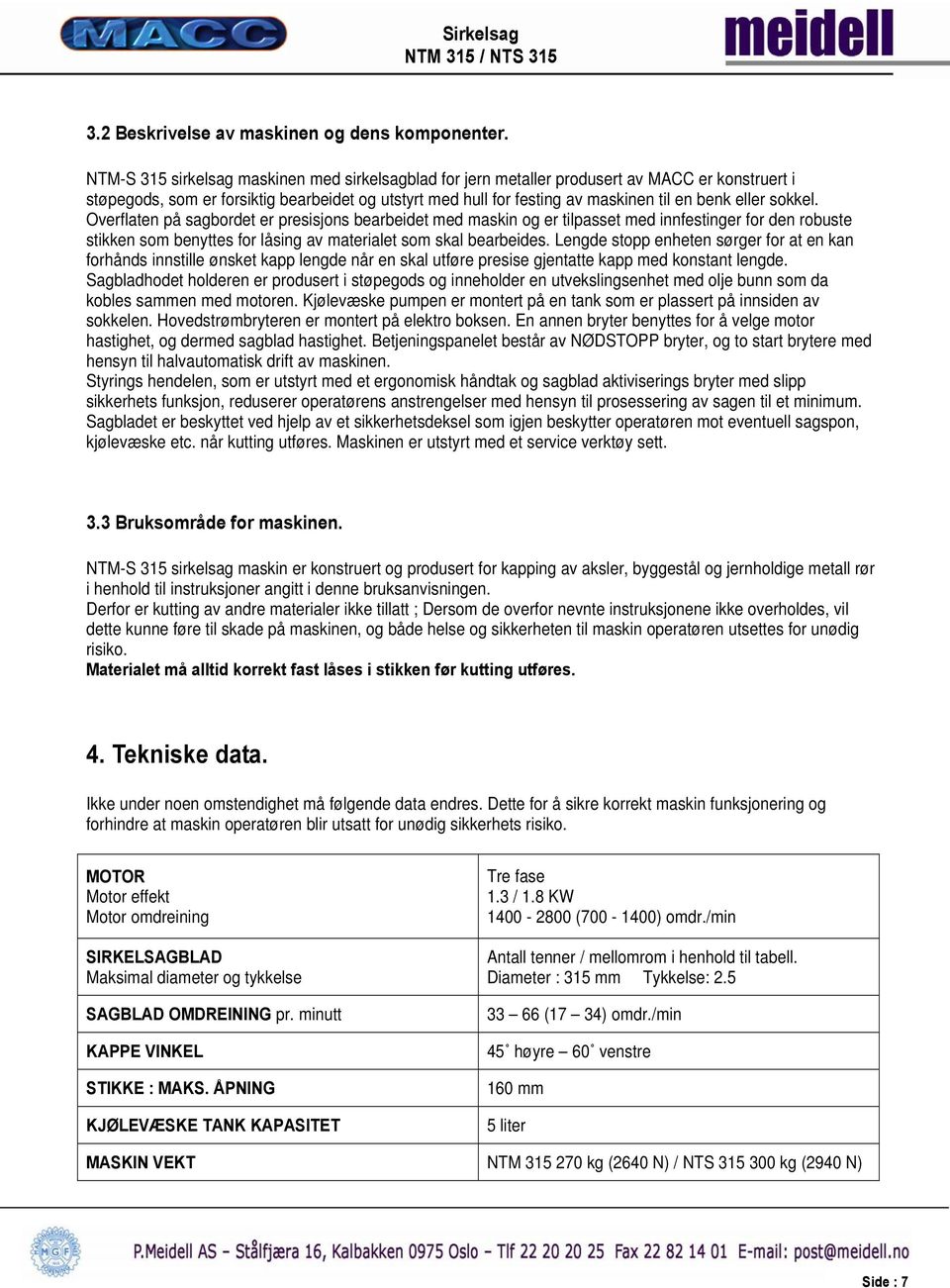 sokkel. Overflaten på sagbordet er presisjons bearbeidet med maskin og er tilpasset med innfestinger for den robuste stikken som benyttes for låsing av materialet som skal bearbeides.